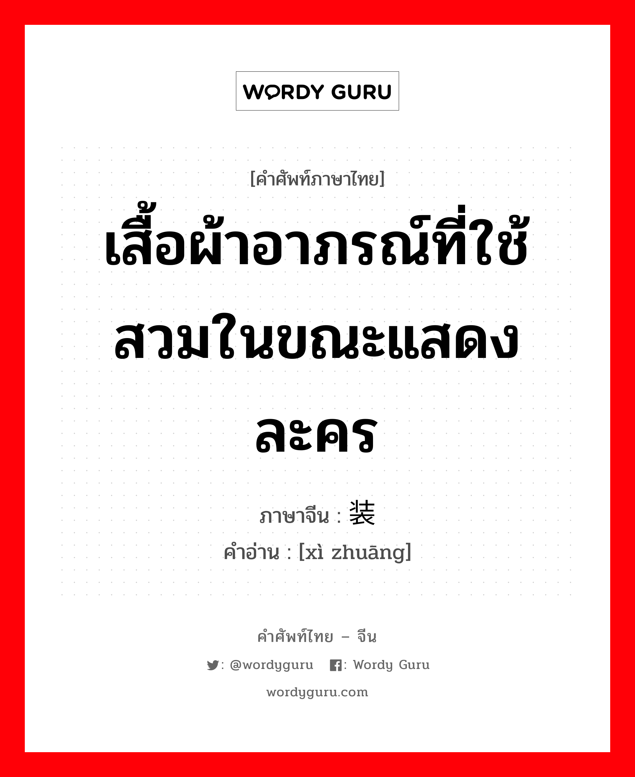 เสื้อผ้าอาภรณ์ที่ใช้สวมในขณะแสดงละคร ภาษาจีนคืออะไร, คำศัพท์ภาษาไทย - จีน เสื้อผ้าอาภรณ์ที่ใช้สวมในขณะแสดงละคร ภาษาจีน 戏装 คำอ่าน [xì zhuāng]