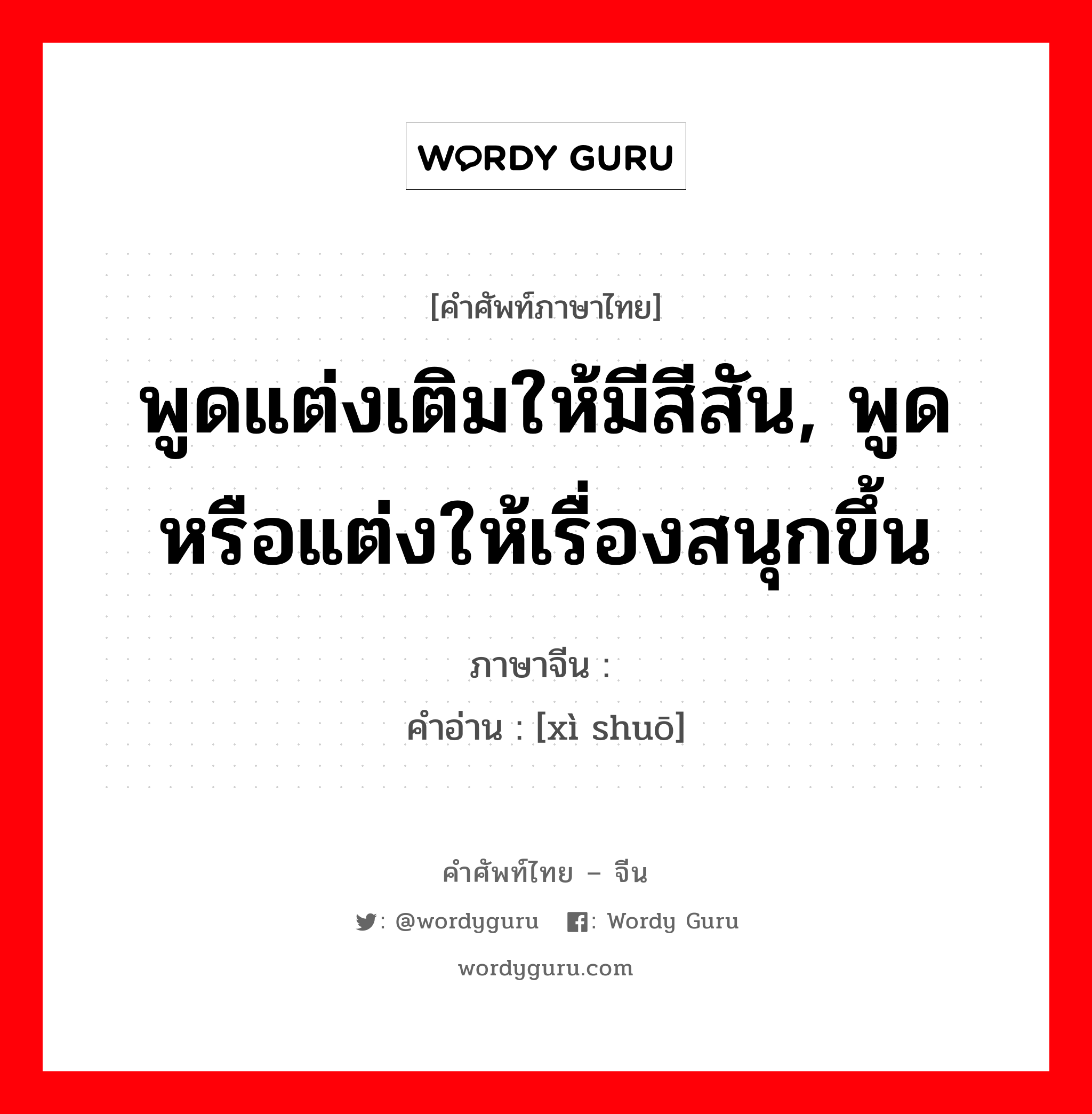 พูดแต่งเติมให้มีสีสัน, พูดหรือแต่งให้เรื่องสนุกขึ้น ภาษาจีนคืออะไร, คำศัพท์ภาษาไทย - จีน พูดแต่งเติมให้มีสีสัน, พูดหรือแต่งให้เรื่องสนุกขึ้น ภาษาจีน 戏说 คำอ่าน [xì shuō]