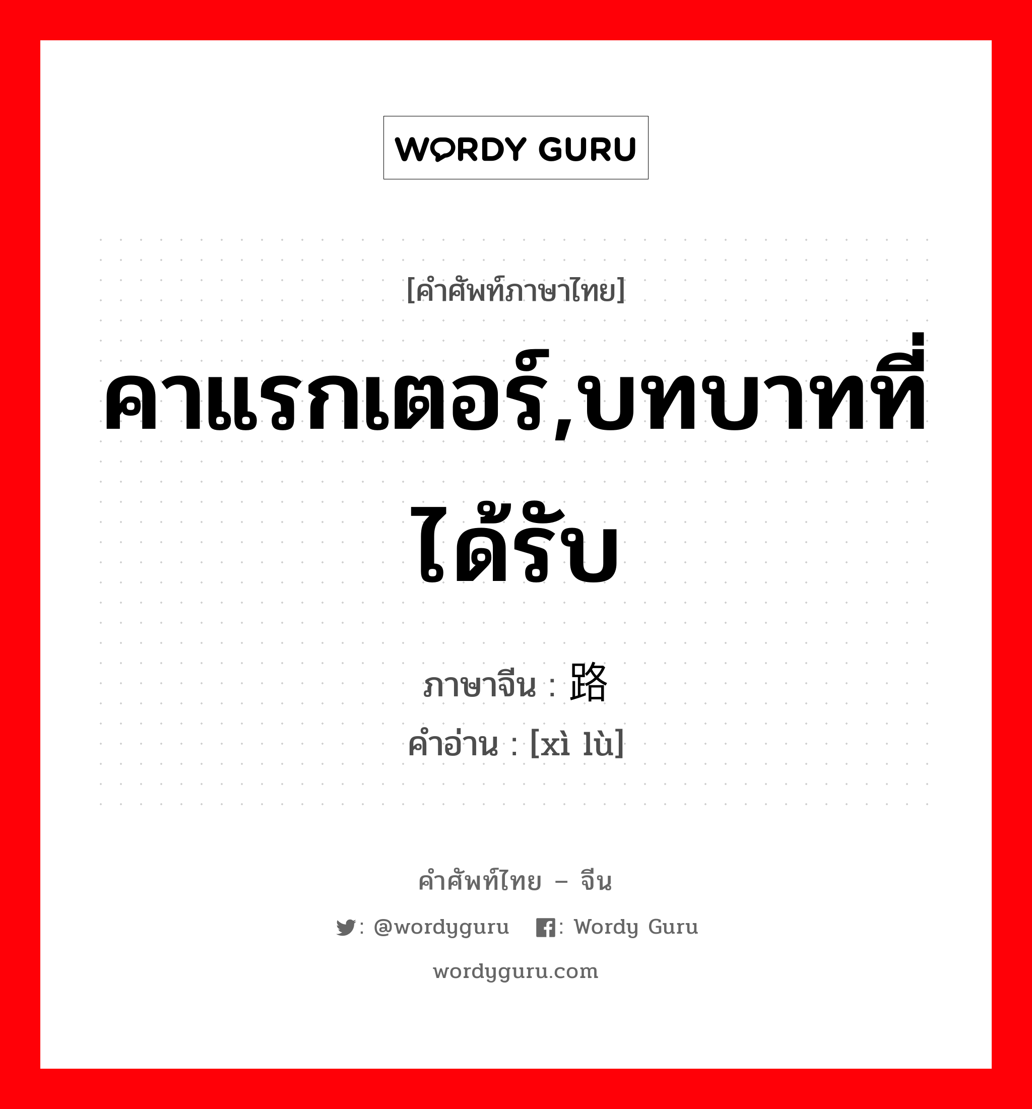 คาแรกเตอร์,บทบาทที่ได้รับ ภาษาจีนคืออะไร, คำศัพท์ภาษาไทย - จีน คาแรกเตอร์,บทบาทที่ได้รับ ภาษาจีน 戏路 คำอ่าน [xì lù]