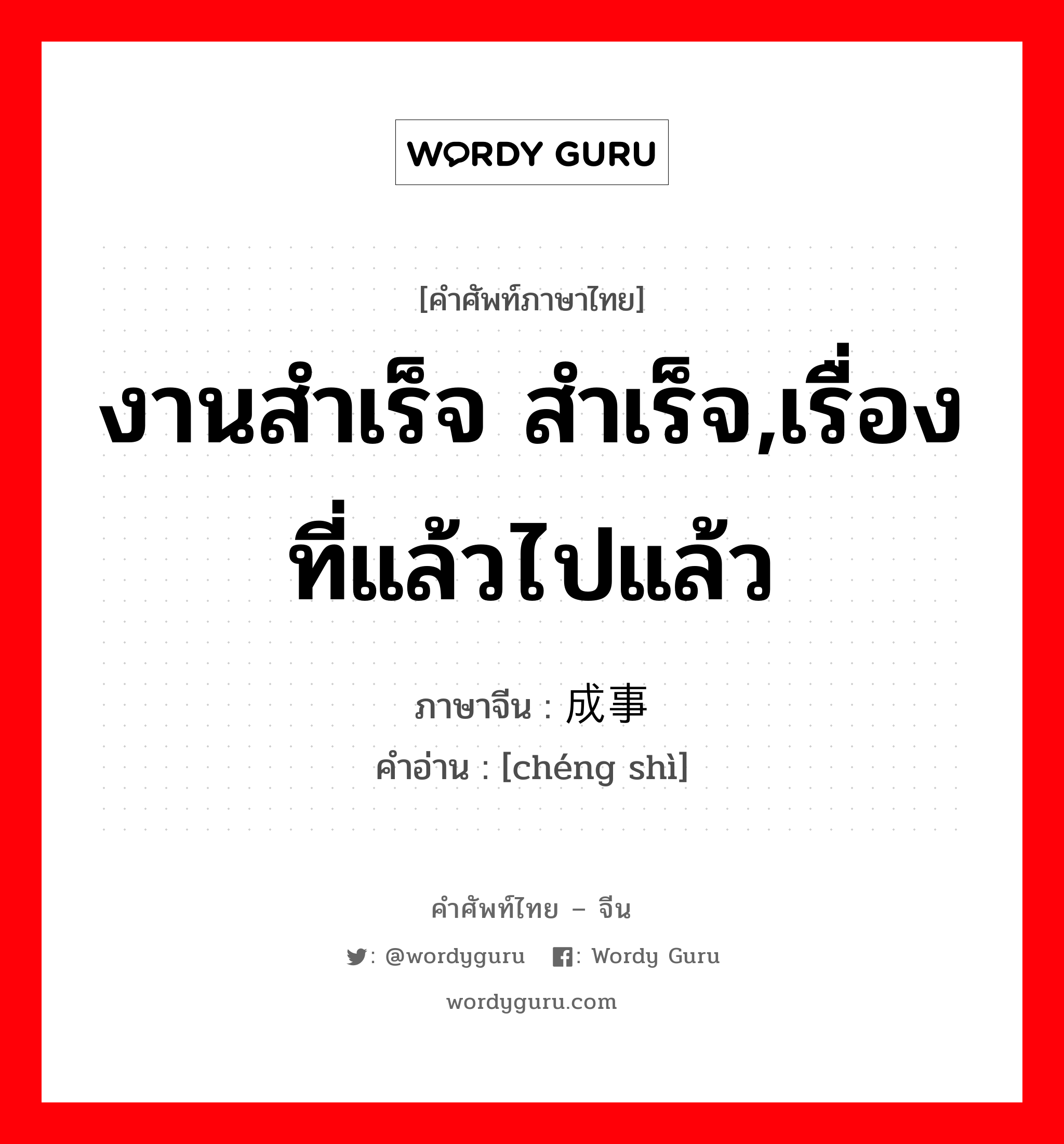 งานสำเร็จ สำเร็จ,เรื่องที่แล้วไปแล้ว ภาษาจีนคืออะไร, คำศัพท์ภาษาไทย - จีน งานสำเร็จ สำเร็จ,เรื่องที่แล้วไปแล้ว ภาษาจีน 成事 คำอ่าน [chéng shì]