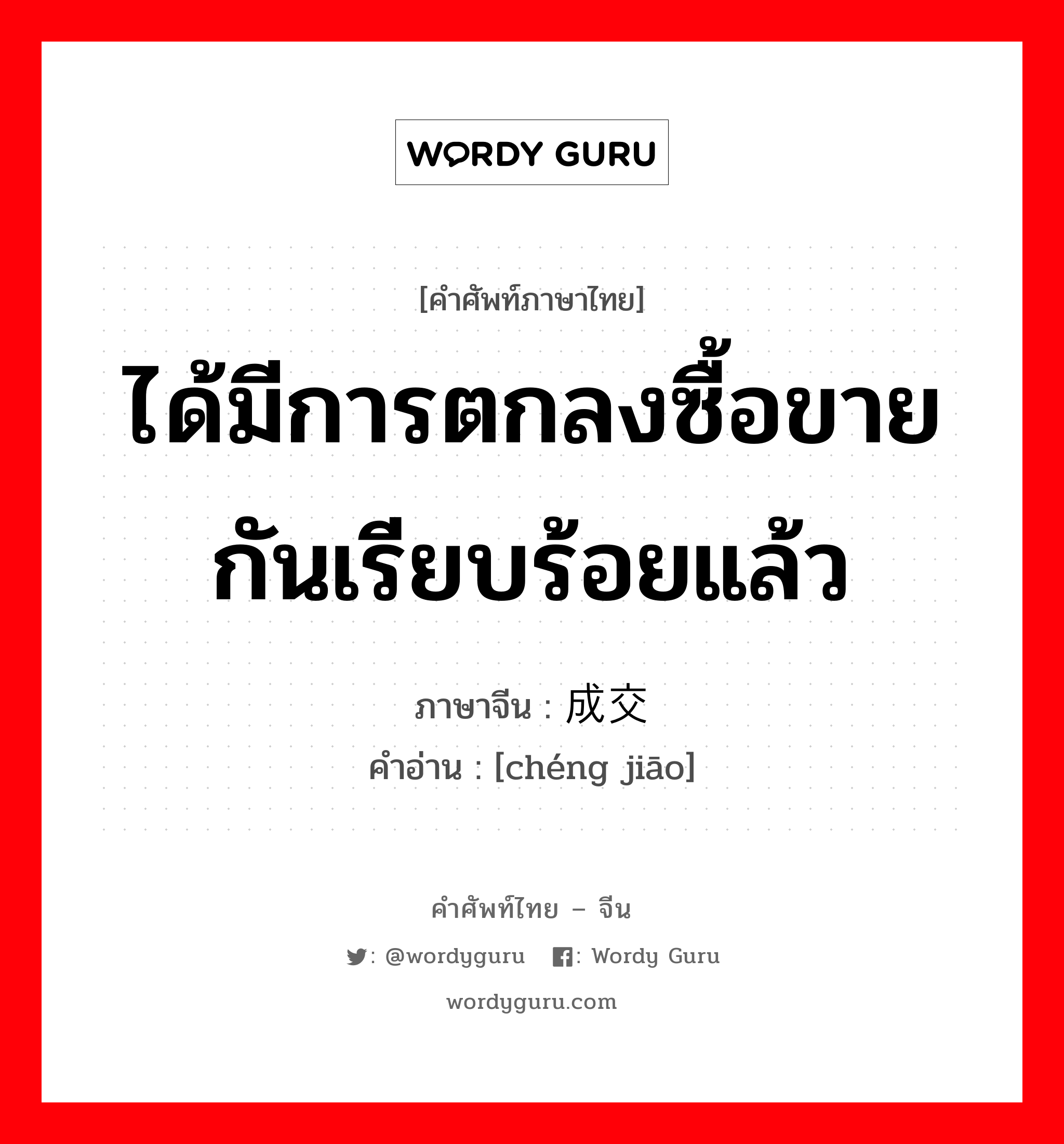 ได้มีการตกลงซื้อขายกันเรียบร้อยแล้ว ภาษาจีนคืออะไร, คำศัพท์ภาษาไทย - จีน ได้มีการตกลงซื้อขายกันเรียบร้อยแล้ว ภาษาจีน 成交 คำอ่าน [chéng jiāo]