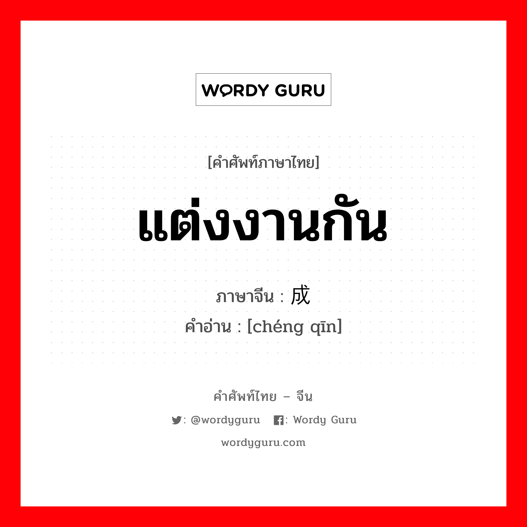 แต่งงานกัน ภาษาจีนคืออะไร, คำศัพท์ภาษาไทย - จีน แต่งงานกัน ภาษาจีน 成亲 คำอ่าน [chéng qīn]