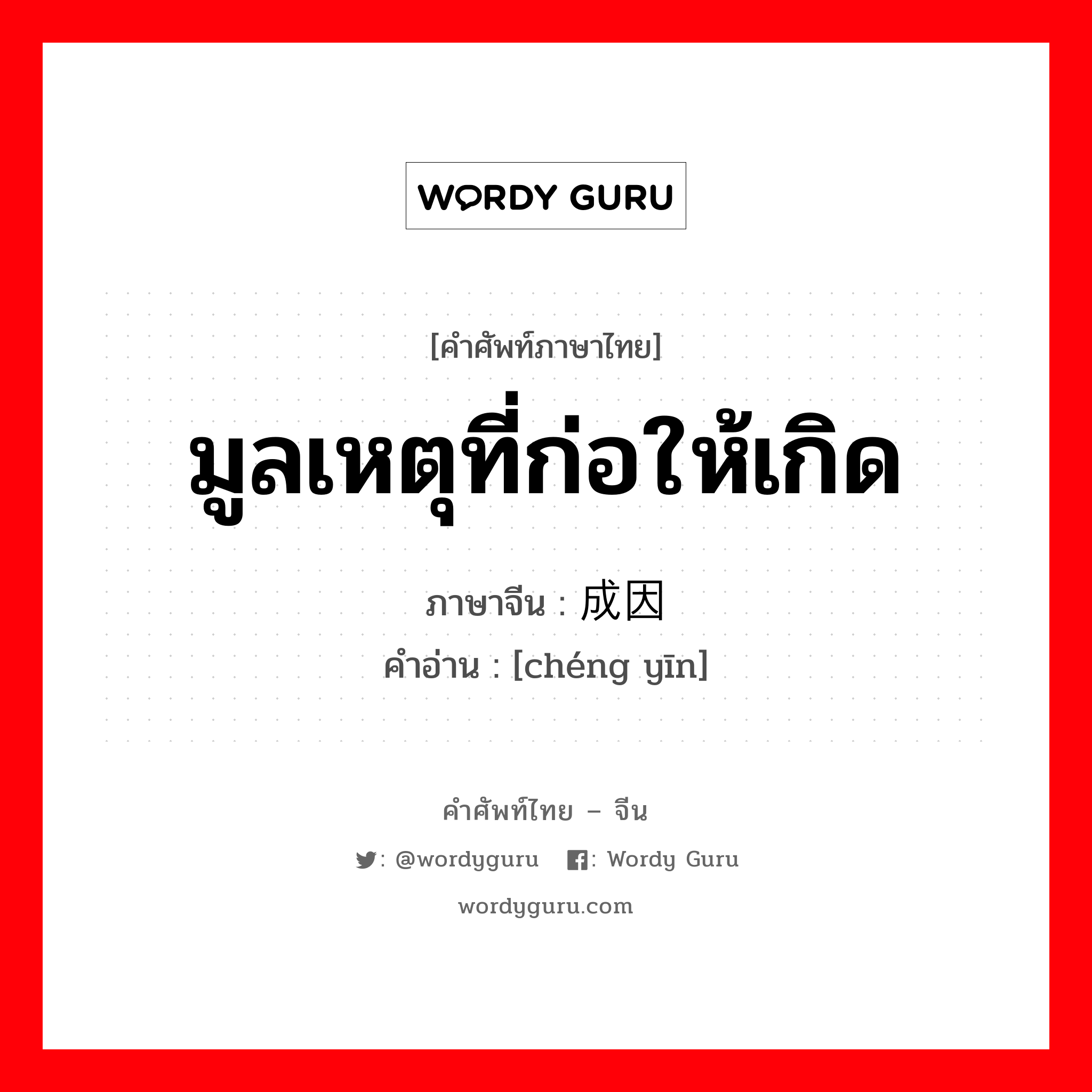 มูลเหตุที่ก่อให้เกิด ภาษาจีนคืออะไร, คำศัพท์ภาษาไทย - จีน มูลเหตุที่ก่อให้เกิด ภาษาจีน 成因 คำอ่าน [chéng yīn]