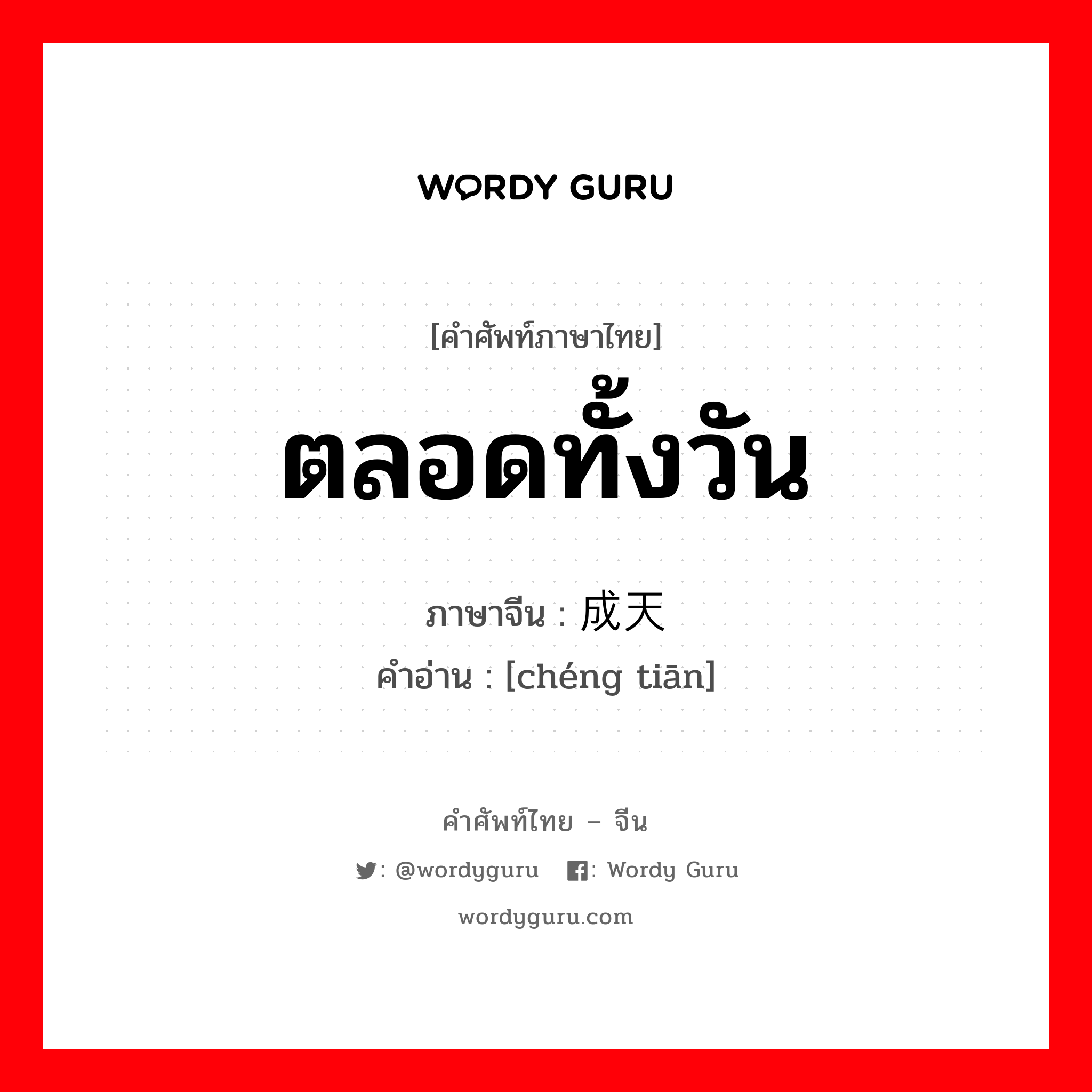 ตลอดทั้งวัน ภาษาจีนคืออะไร, คำศัพท์ภาษาไทย - จีน ตลอดทั้งวัน ภาษาจีน 成天 คำอ่าน [chéng tiān]