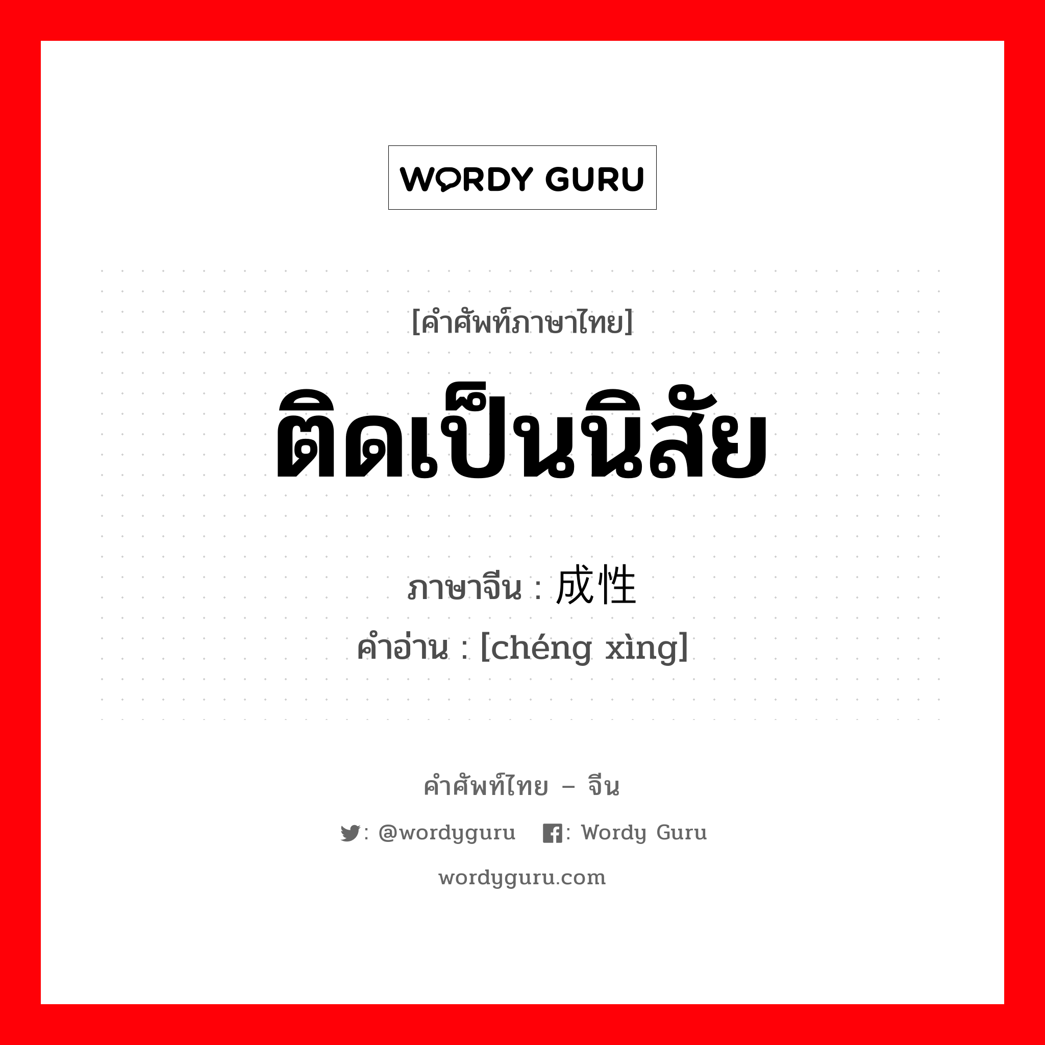 ติดเป็นนิสัย ภาษาจีนคืออะไร, คำศัพท์ภาษาไทย - จีน ติดเป็นนิสัย ภาษาจีน 成性 คำอ่าน [chéng xìng]