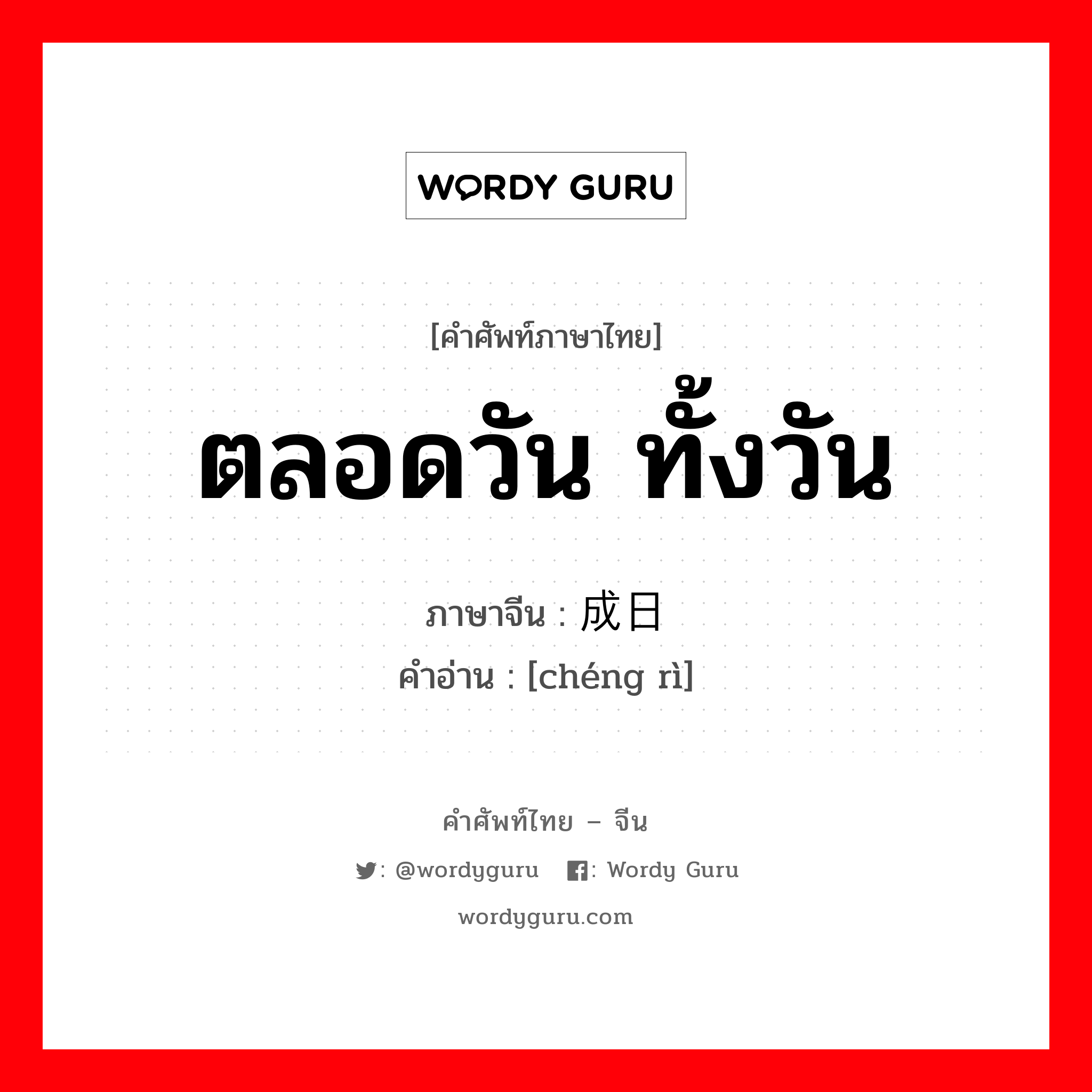 ตลอดวัน ทั้งวัน ภาษาจีนคืออะไร, คำศัพท์ภาษาไทย - จีน ตลอดวัน ทั้งวัน ภาษาจีน 成日 คำอ่าน [chéng rì]