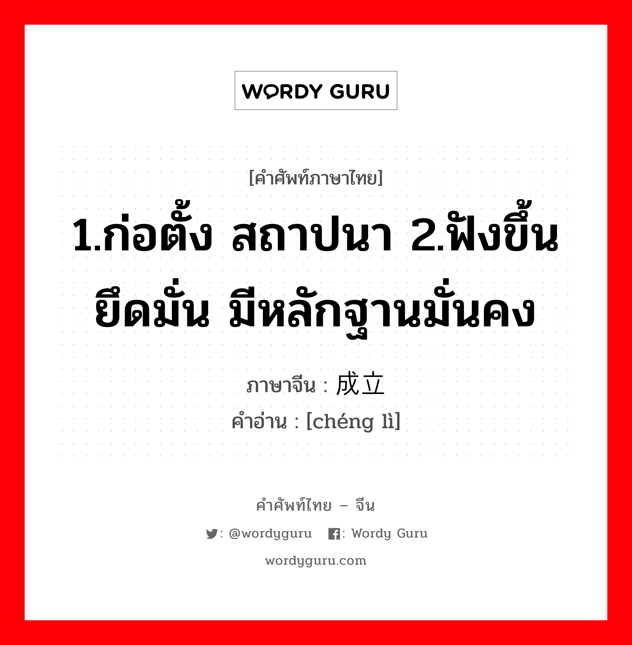 1.ก่อตั้ง สถาปนา 2.ฟังขึ้น ยึดมั่น มีหลักฐานมั่นคง ภาษาจีนคืออะไร, คำศัพท์ภาษาไทย - จีน 1.ก่อตั้ง สถาปนา 2.ฟังขึ้น ยึดมั่น มีหลักฐานมั่นคง ภาษาจีน 成立 คำอ่าน [chéng lì]