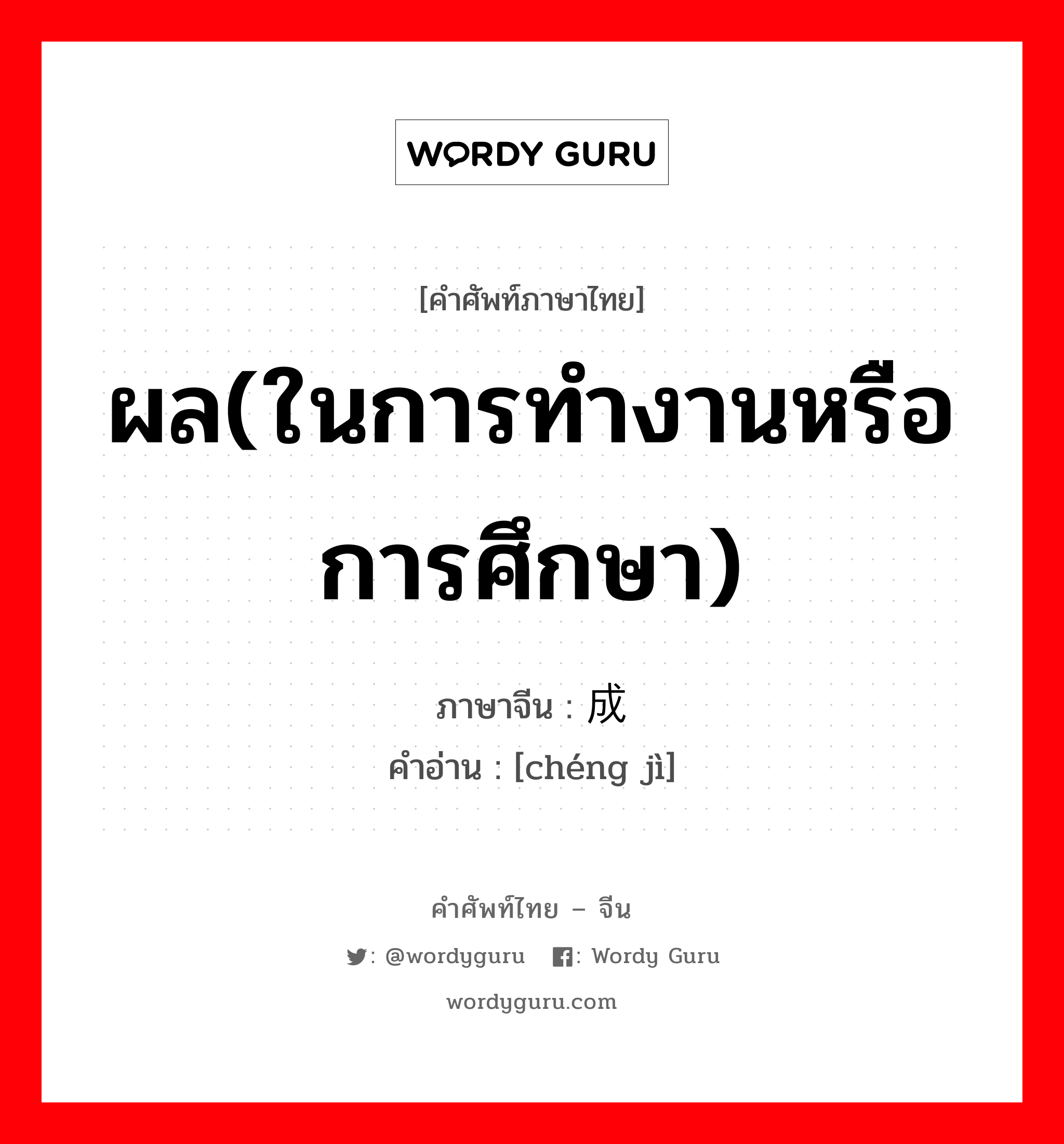 ผล(ในการทำงานหรือการศึกษา) ภาษาจีนคืออะไร, คำศัพท์ภาษาไทย - จีน ผล(ในการทำงานหรือการศึกษา) ภาษาจีน 成绩 คำอ่าน [chéng jì]