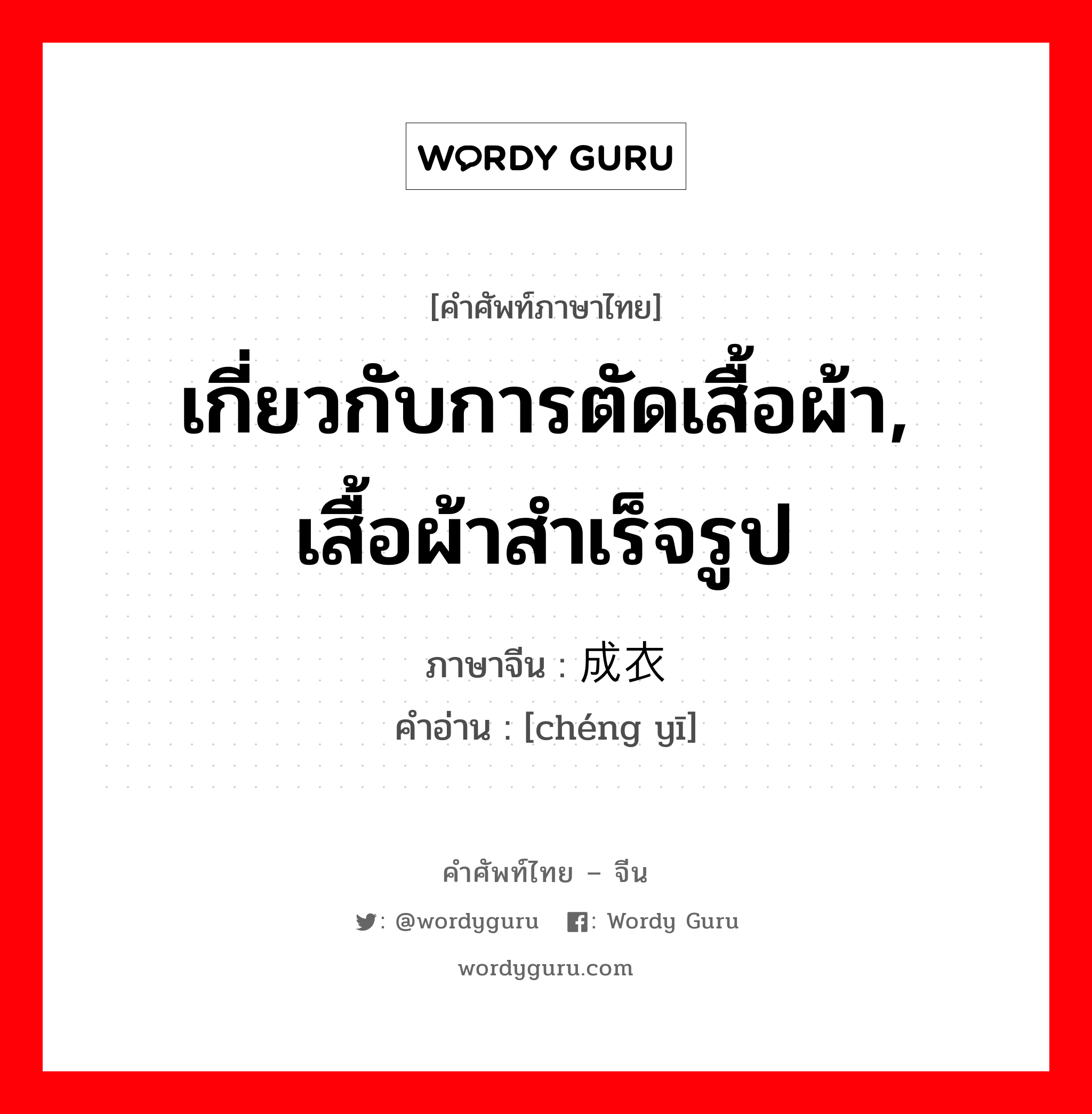 เกี่ยวกับการตัดเสื้อผ้า, เสื้อผ้าสำเร็จรูป ภาษาจีนคืออะไร, คำศัพท์ภาษาไทย - จีน เกี่ยวกับการตัดเสื้อผ้า, เสื้อผ้าสำเร็จรูป ภาษาจีน 成衣 คำอ่าน [chéng yī]