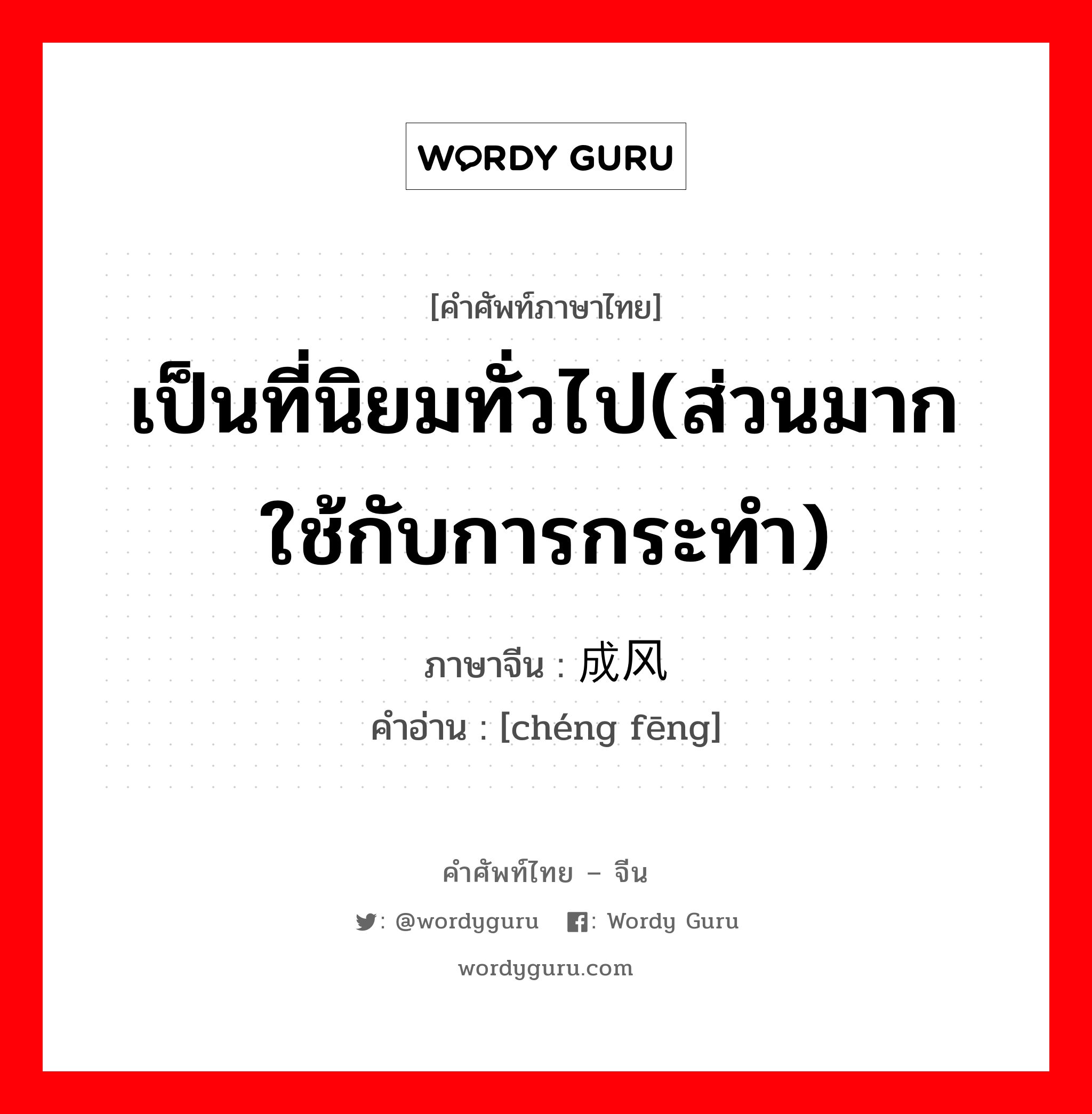 เป็นที่นิยมทั่วไป(ส่วนมากใช้กับการกระทำ) ภาษาจีนคืออะไร, คำศัพท์ภาษาไทย - จีน เป็นที่นิยมทั่วไป(ส่วนมากใช้กับการกระทำ) ภาษาจีน 成风 คำอ่าน [chéng fēng]