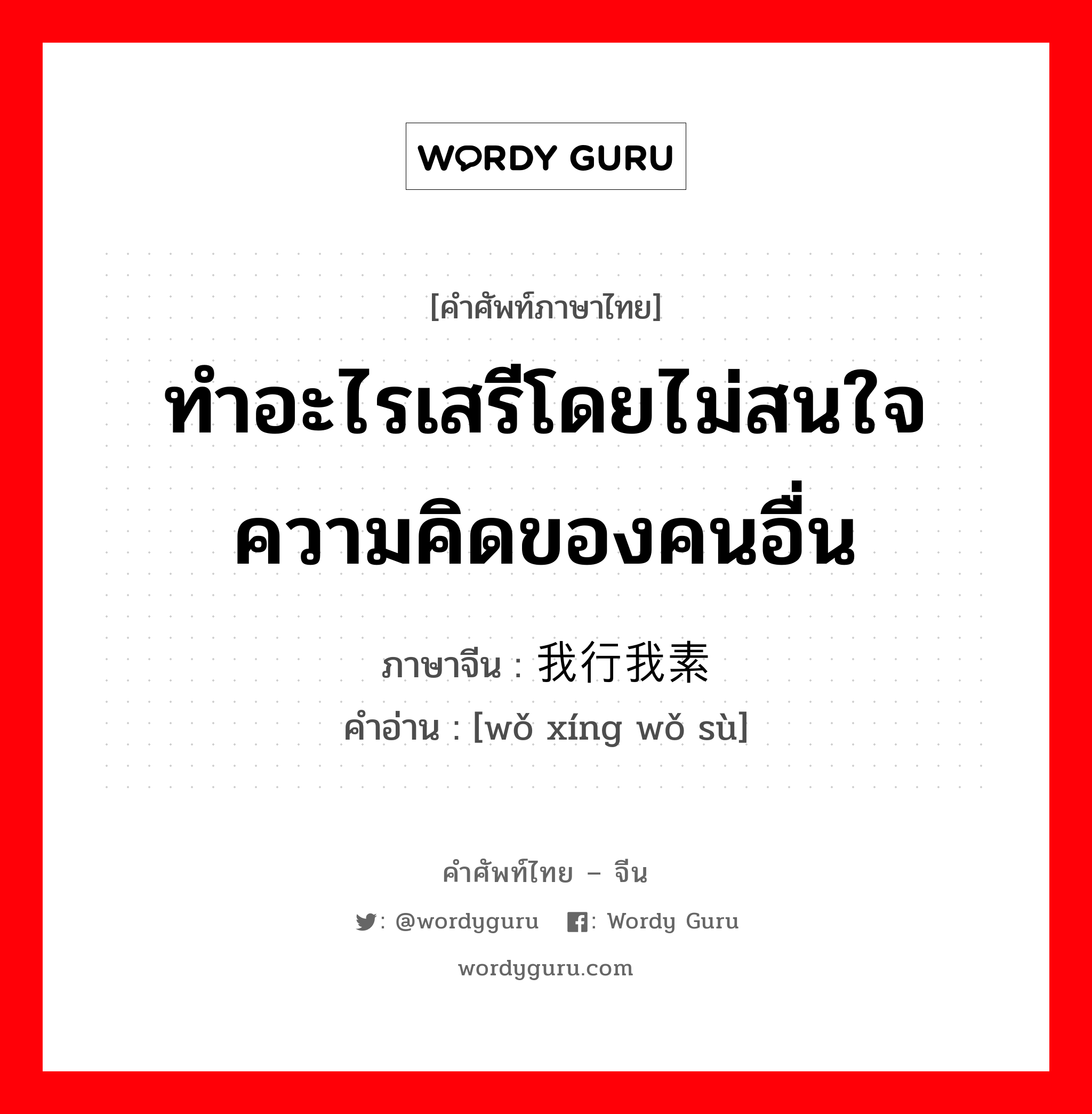 ทำอะไรเสรีโดยไม่สนใจความคิดของคนอื่น ภาษาจีนคืออะไร, คำศัพท์ภาษาไทย - จีน ทำอะไรเสรีโดยไม่สนใจความคิดของคนอื่น ภาษาจีน 我行我素 คำอ่าน [wǒ xíng wǒ sù]