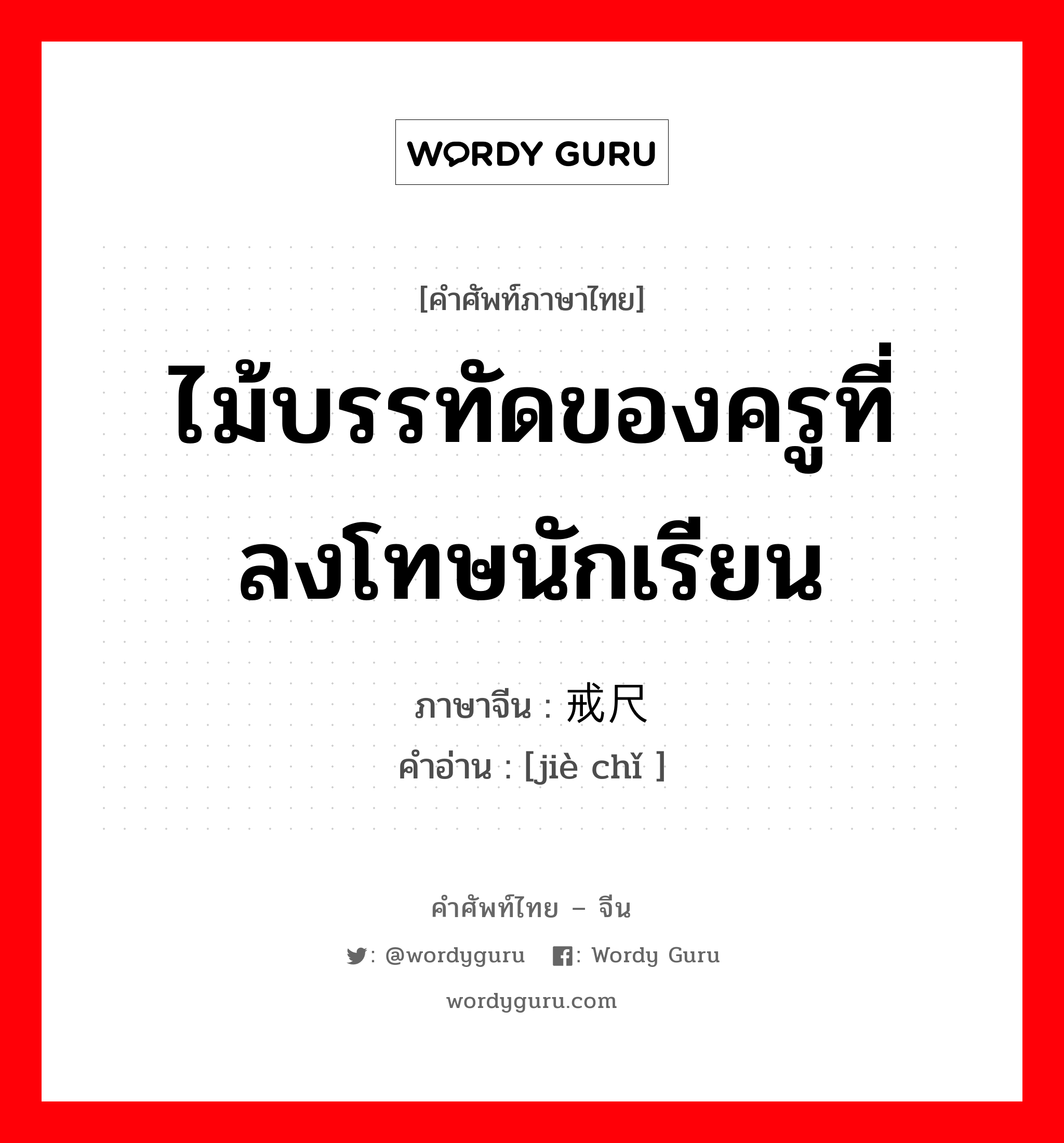 ไม้บรรทัดของครูที่ลงโทษนักเรียน ภาษาจีนคืออะไร, คำศัพท์ภาษาไทย - จีน ไม้บรรทัดของครูที่ลงโทษนักเรียน ภาษาจีน 戒尺 คำอ่าน [jiè chǐ ]