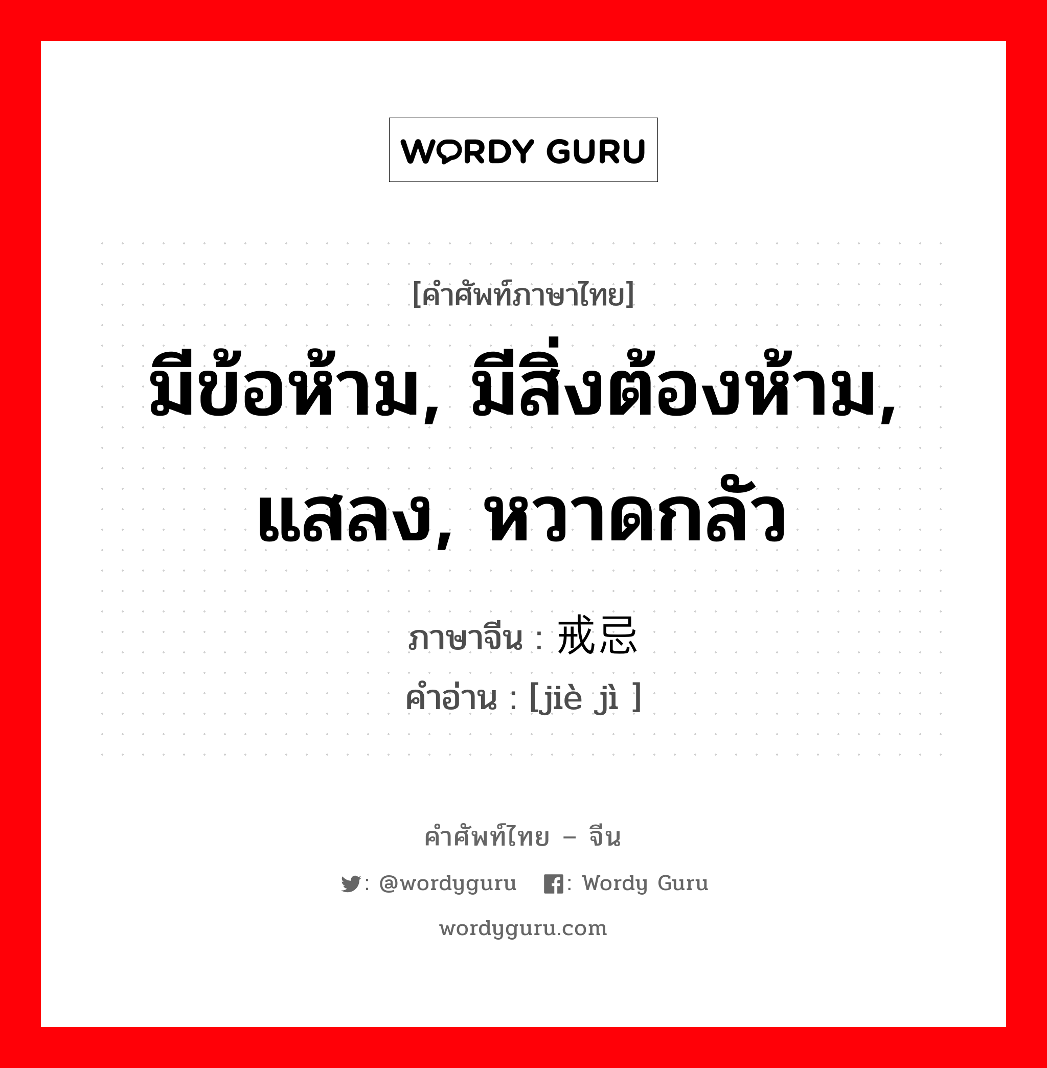 มีข้อห้าม, มีสิ่งต้องห้าม, แสลง, หวาดกลัว ภาษาจีนคืออะไร, คำศัพท์ภาษาไทย - จีน มีข้อห้าม, มีสิ่งต้องห้าม, แสลง, หวาดกลัว ภาษาจีน 戒忌 คำอ่าน [jiè jì ]