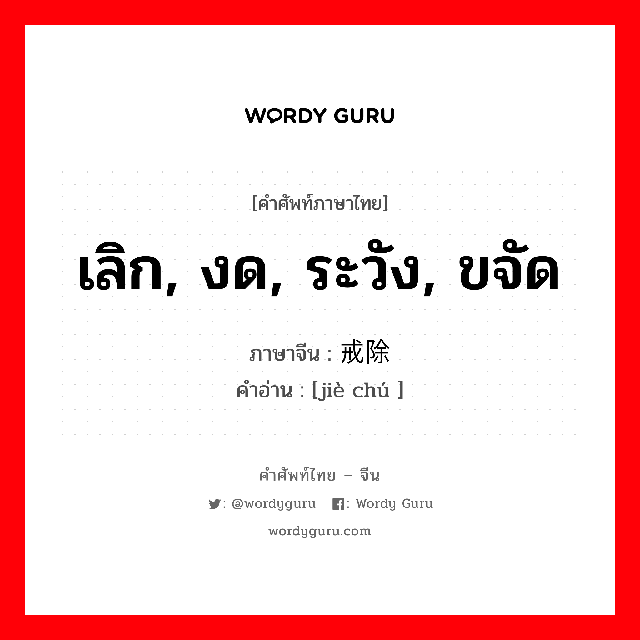 เลิก, งด, ระวัง, ขจัด ภาษาจีนคืออะไร, คำศัพท์ภาษาไทย - จีน เลิก, งด, ระวัง, ขจัด ภาษาจีน 戒除 คำอ่าน [jiè chú ]