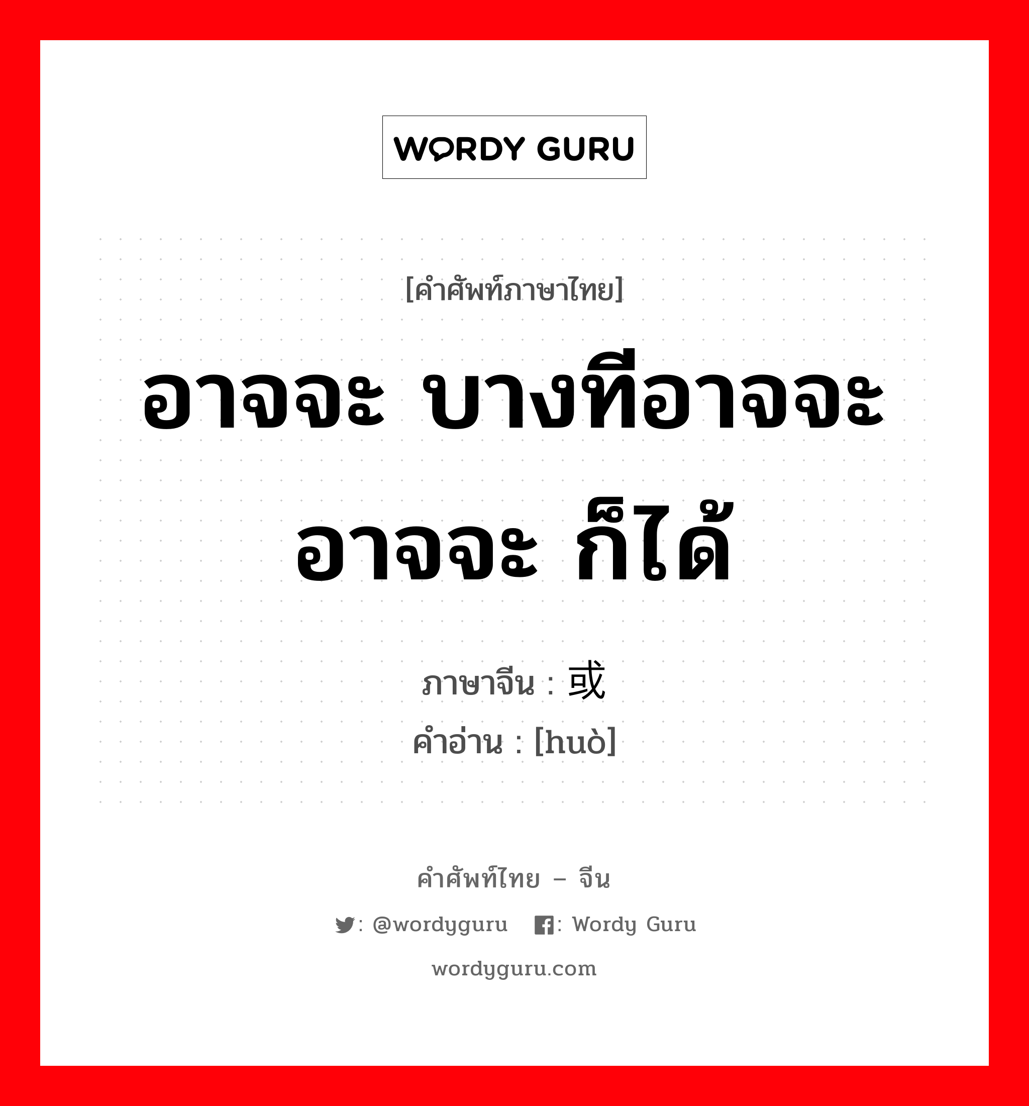 อาจจะ บางทีอาจจะ อาจจะ ก็ได้ ภาษาจีนคืออะไร, คำศัพท์ภาษาไทย - จีน อาจจะ บางทีอาจจะ อาจจะ ก็ได้ ภาษาจีน 或 คำอ่าน [huò]