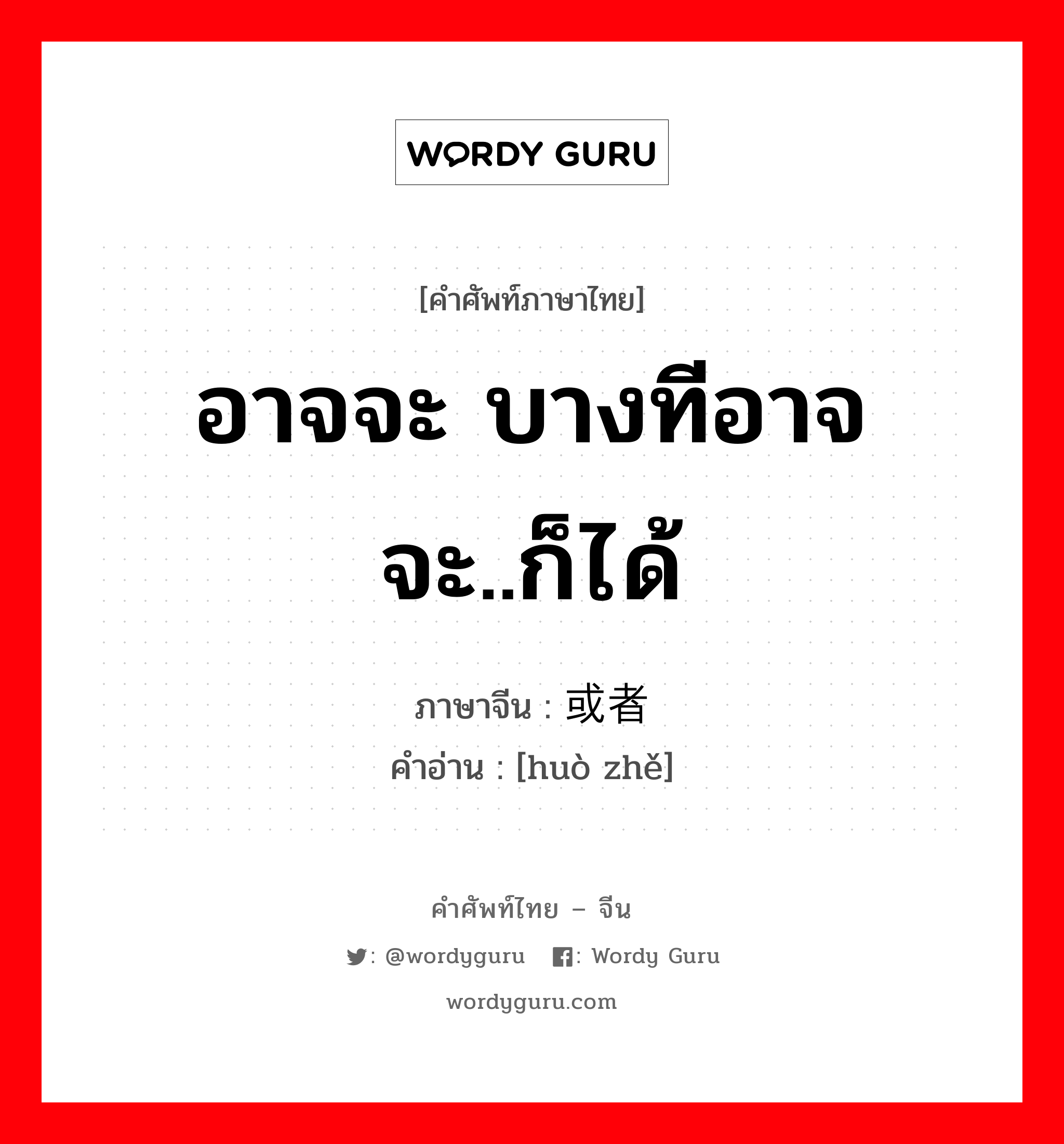 อาจจะ บางทีอาจจะ..ก็ได้ ภาษาจีนคืออะไร, คำศัพท์ภาษาไทย - จีน อาจจะ บางทีอาจจะ..ก็ได้ ภาษาจีน 或者 คำอ่าน [huò zhě]