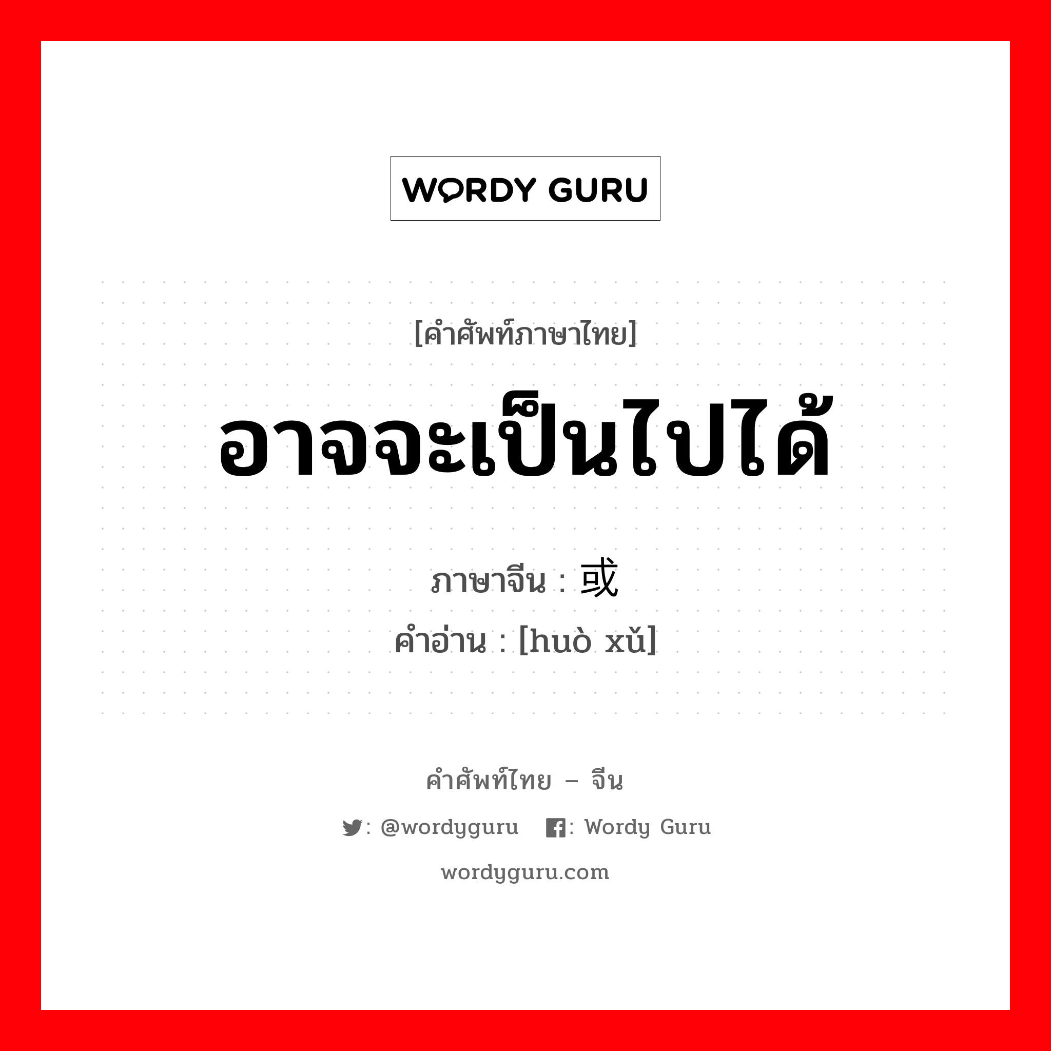 อาจจะเป็นไปได้ ภาษาจีนคืออะไร, คำศัพท์ภาษาไทย - จีน อาจจะเป็นไปได้ ภาษาจีน 或许 คำอ่าน [huò xǔ]