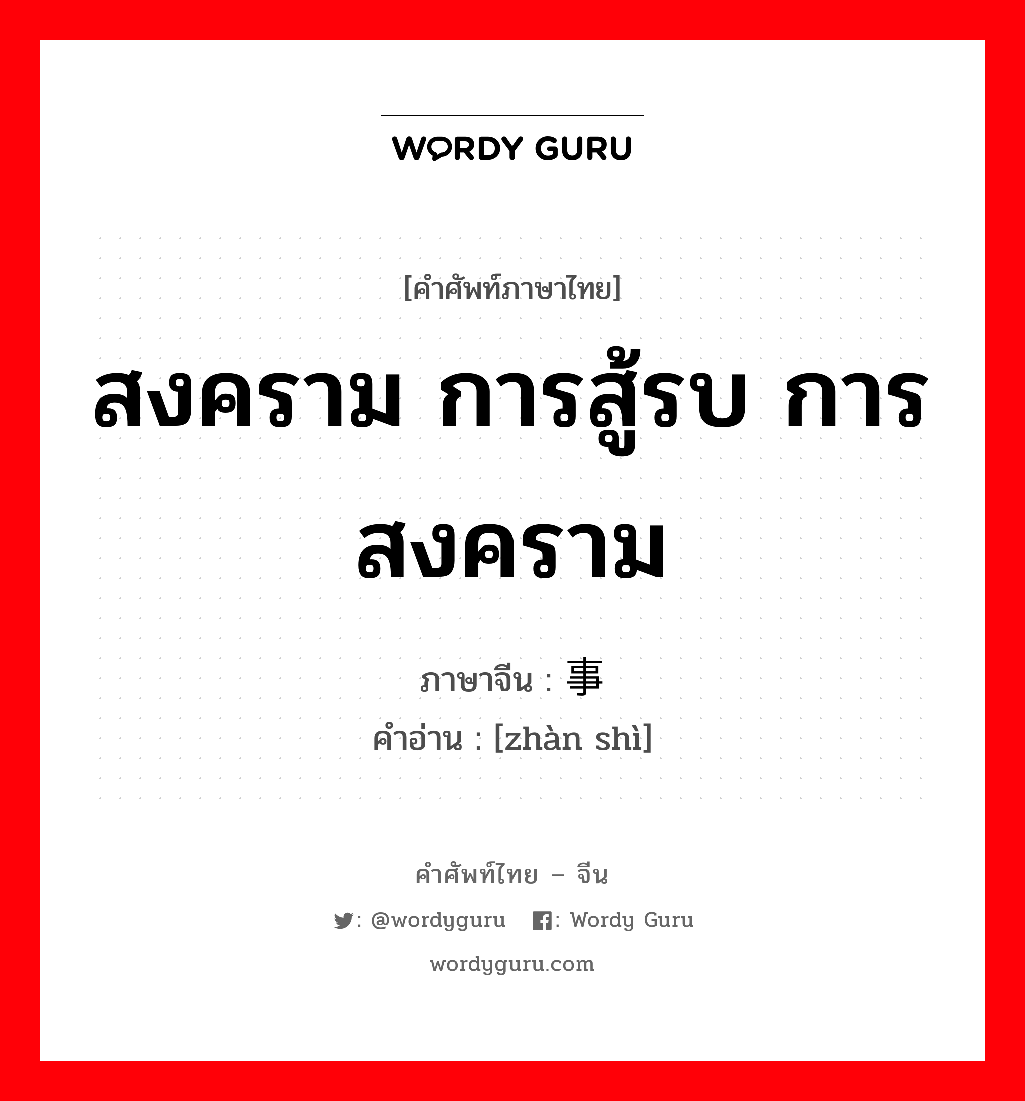 สงคราม การสู้รบ การสงคราม ภาษาจีนคืออะไร, คำศัพท์ภาษาไทย - จีน สงคราม การสู้รบ การสงคราม ภาษาจีน 战事 คำอ่าน [zhàn shì]