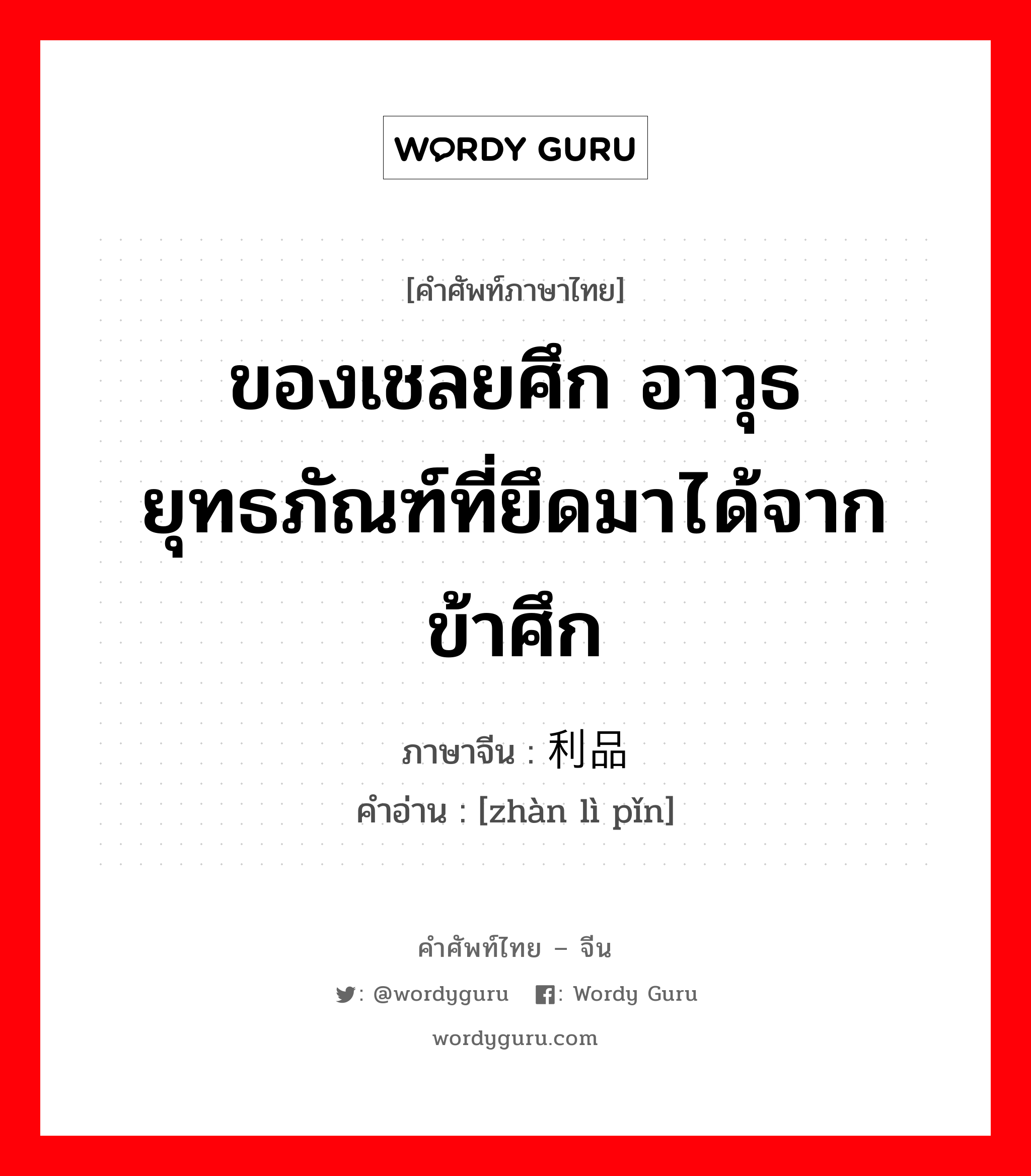 ของเชลยศึก อาวุธยุทธภัณฑ์ที่ยึดมาได้จากข้าศึก ภาษาจีนคืออะไร, คำศัพท์ภาษาไทย - จีน ของเชลยศึก อาวุธยุทธภัณฑ์ที่ยึดมาได้จากข้าศึก ภาษาจีน 战利品 คำอ่าน [zhàn lì pǐn]