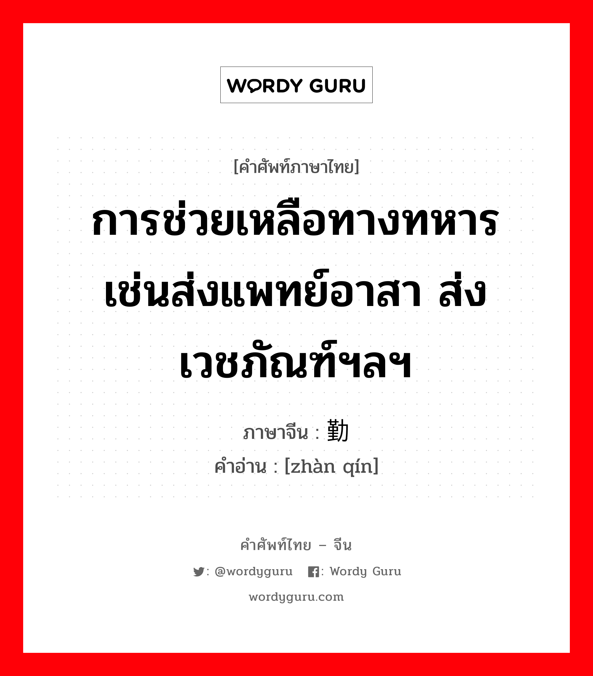 การช่วยเหลือทางทหาร เช่นส่งแพทย์อาสา ส่งเวชภัณฑ์ฯลฯ ภาษาจีนคืออะไร, คำศัพท์ภาษาไทย - จีน การช่วยเหลือทางทหาร เช่นส่งแพทย์อาสา ส่งเวชภัณฑ์ฯลฯ ภาษาจีน 战勤 คำอ่าน [zhàn qín]