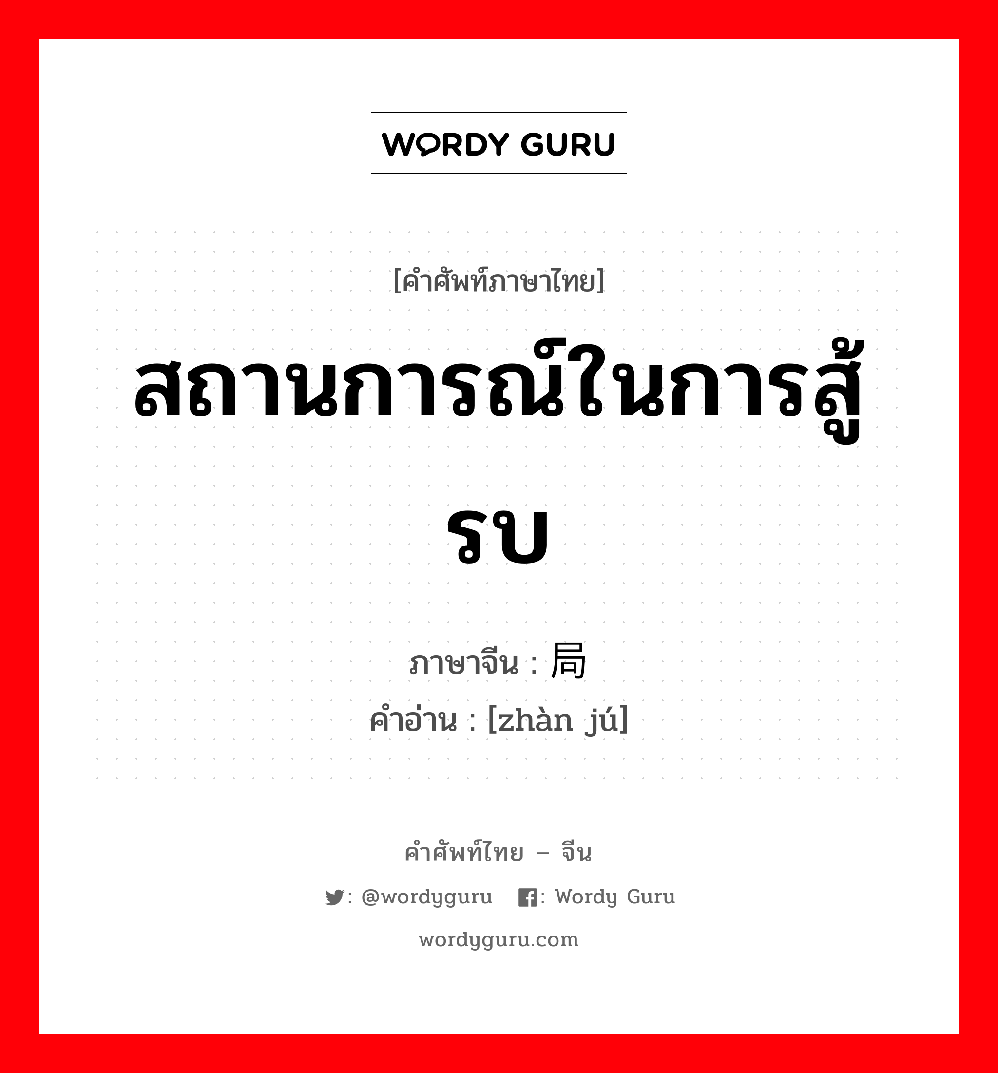 สถานการณ์ในการสู้รบ ภาษาจีนคืออะไร, คำศัพท์ภาษาไทย - จีน สถานการณ์ในการสู้รบ ภาษาจีน 战局 คำอ่าน [zhàn jú]