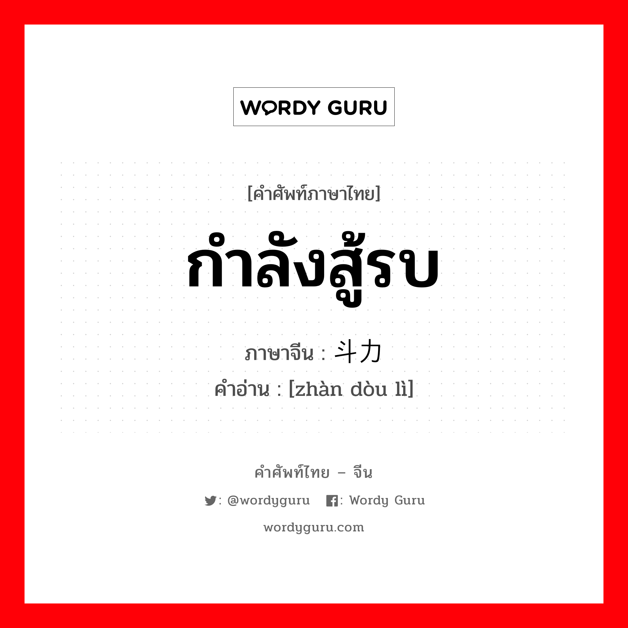 กำลังสู้รบ ภาษาจีนคืออะไร, คำศัพท์ภาษาไทย - จีน กำลังสู้รบ ภาษาจีน 战斗力 คำอ่าน [zhàn dòu lì]