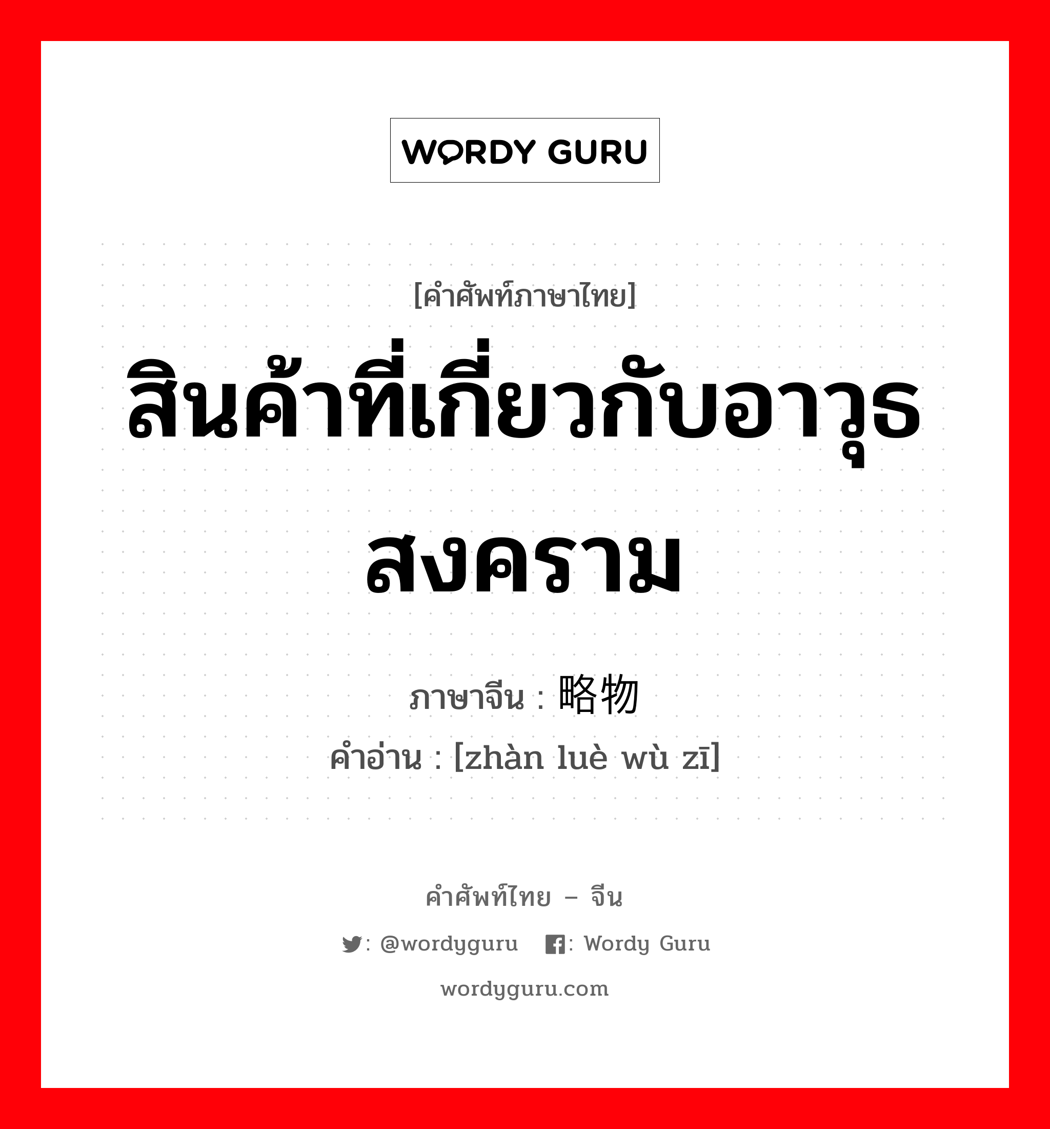 สินค้าที่เกี่ยวกับอาวุธสงคราม ภาษาจีนคืออะไร, คำศัพท์ภาษาไทย - จีน สินค้าที่เกี่ยวกับอาวุธสงคราม ภาษาจีน 战略物资 คำอ่าน [zhàn luè wù zī]