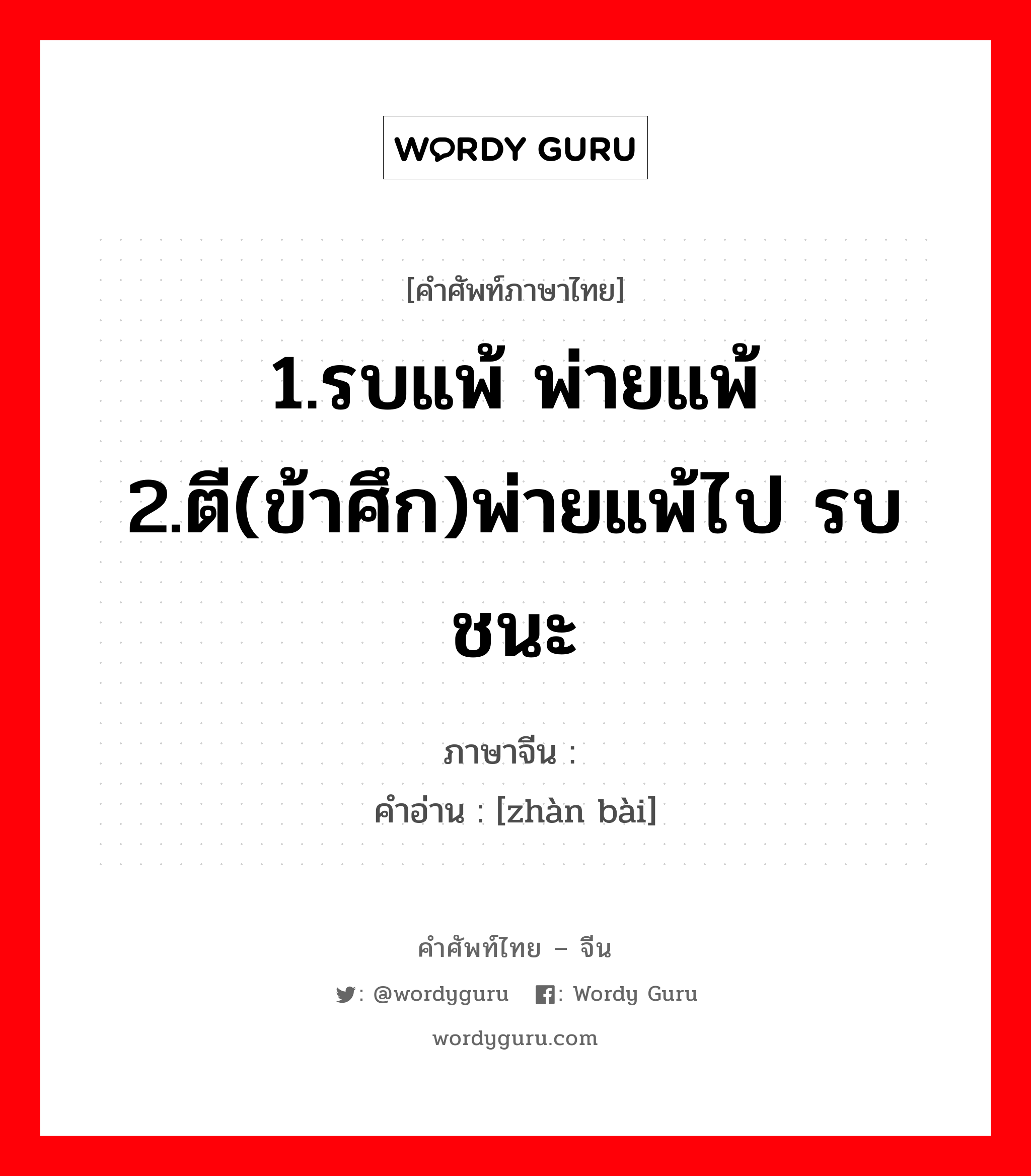 1.รบแพ้ พ่ายแพ้ 2.ตี(ข้าศึก)พ่ายแพ้ไป รบชนะ ภาษาจีนคืออะไร, คำศัพท์ภาษาไทย - จีน 1.รบแพ้ พ่ายแพ้ 2.ตี(ข้าศึก)พ่ายแพ้ไป รบชนะ ภาษาจีน 战败 คำอ่าน [zhàn bài]