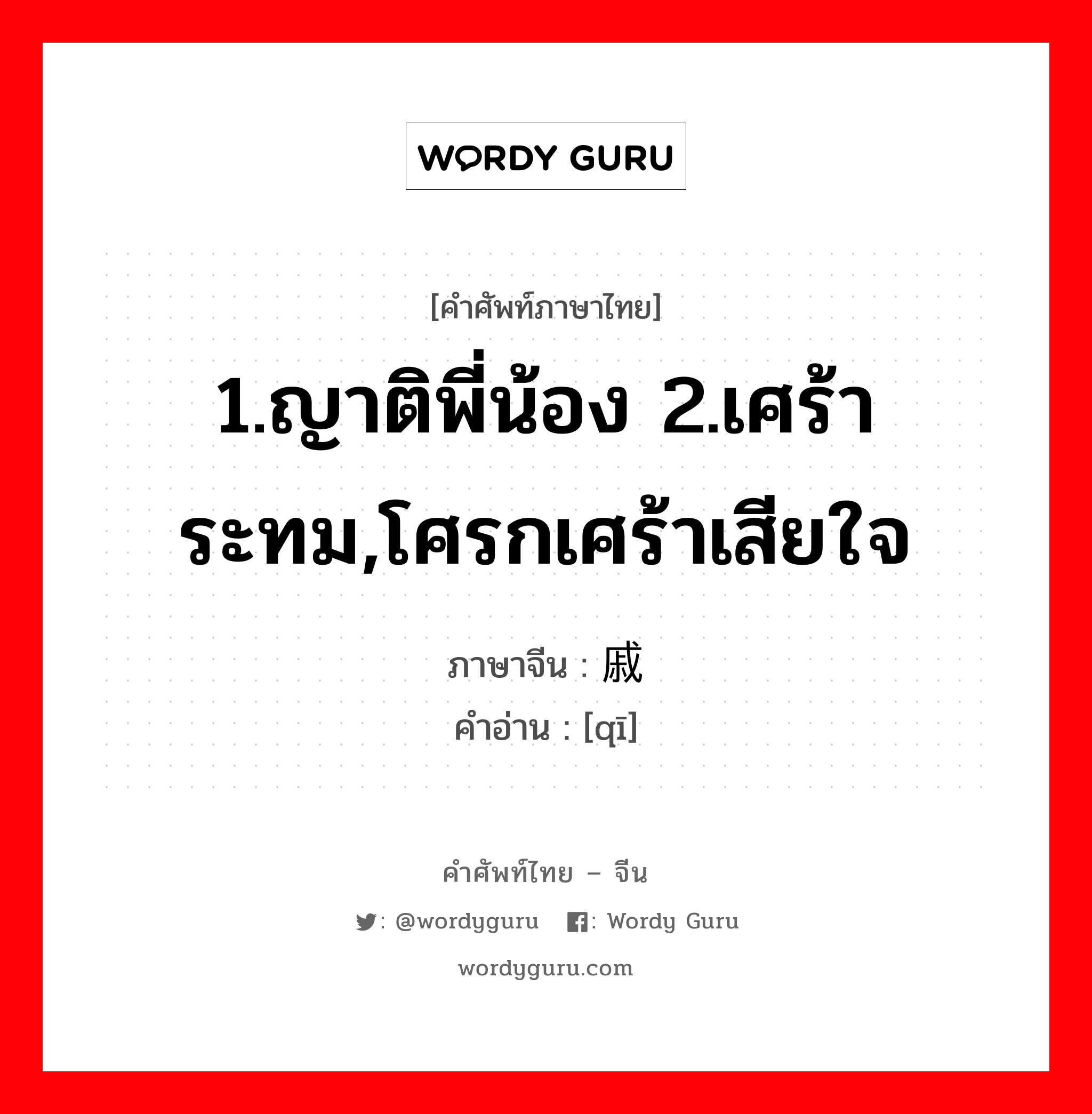 1.ญาติพี่น้อง 2.เศร้าระทม,โศรกเศร้าเสียใจ ภาษาจีนคืออะไร, คำศัพท์ภาษาไทย - จีน 1.ญาติพี่น้อง 2.เศร้าระทม,โศรกเศร้าเสียใจ ภาษาจีน 戚 คำอ่าน [qī]