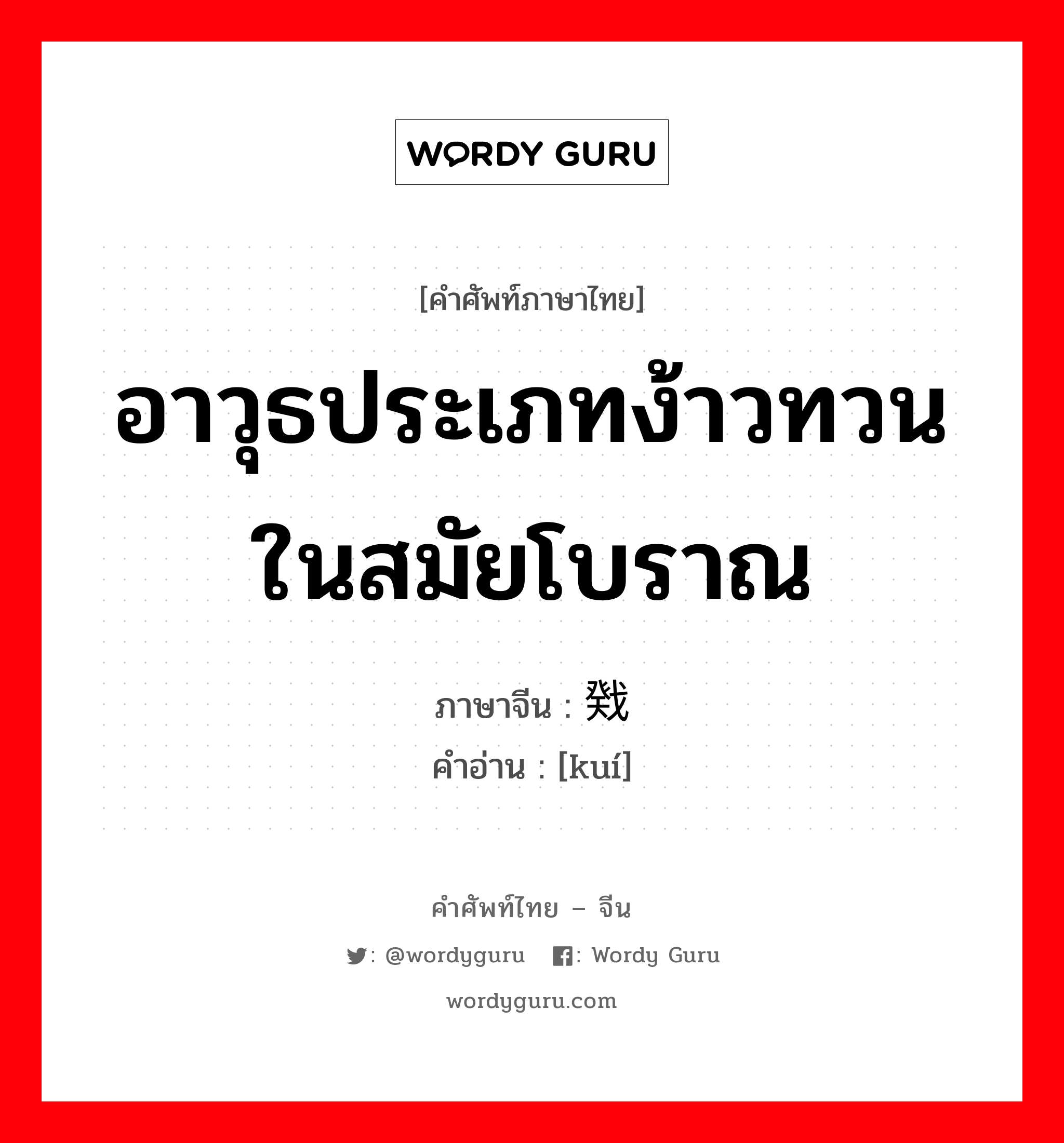 อาวุธประเภทง้าวทวนในสมัยโบราณ ภาษาจีนคืออะไร, คำศัพท์ภาษาไทย - จีน อาวุธประเภทง้าวทวนในสมัยโบราณ ภาษาจีน 戣 คำอ่าน [kuí]