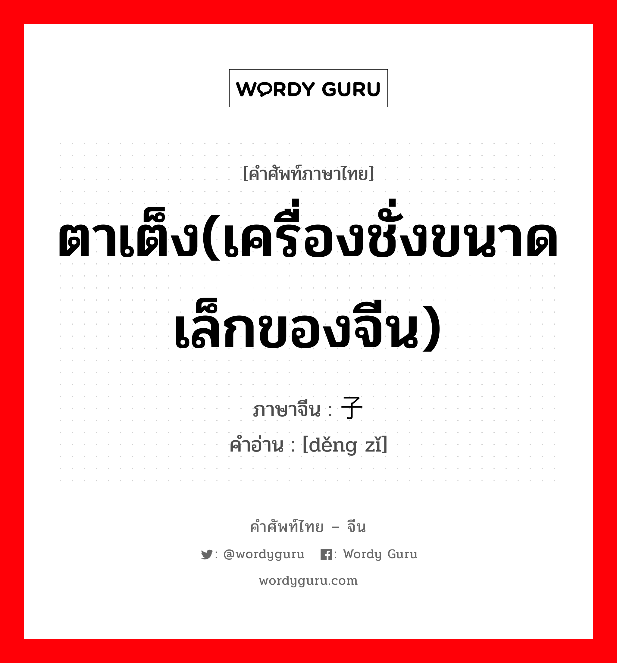 ตาเต็ง(เครื่องชั่งขนาดเล็กของจีน) ภาษาจีนคืออะไร, คำศัพท์ภาษาไทย - จีน ตาเต็ง(เครื่องชั่งขนาดเล็กของจีน) ภาษาจีน 戥子 คำอ่าน [děng zǐ]