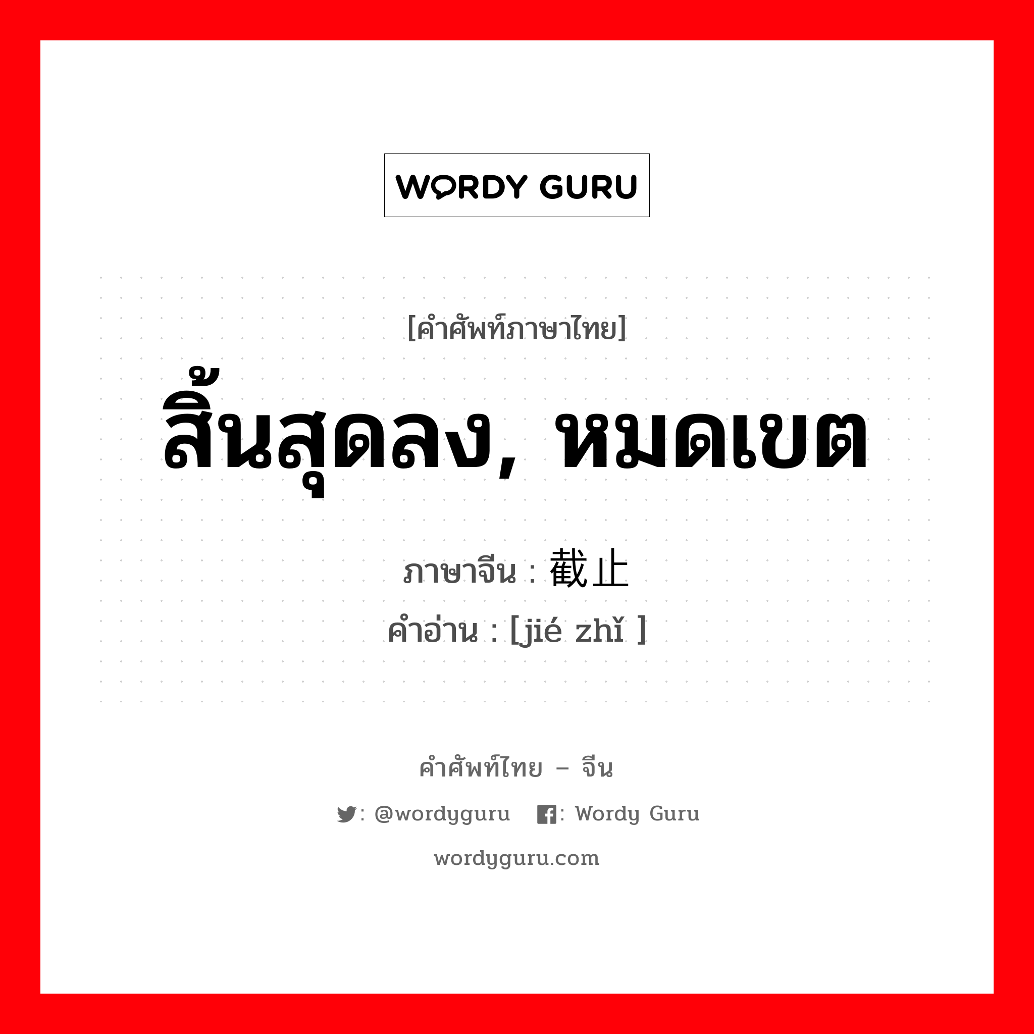 สิ้นสุดลง,หมดเขต ภาษาจีนคืออะไร, คำศัพท์ภาษาไทย - จีน สิ้นสุดลง, หมดเขต ภาษาจีน 截止 คำอ่าน [jié zhǐ ]