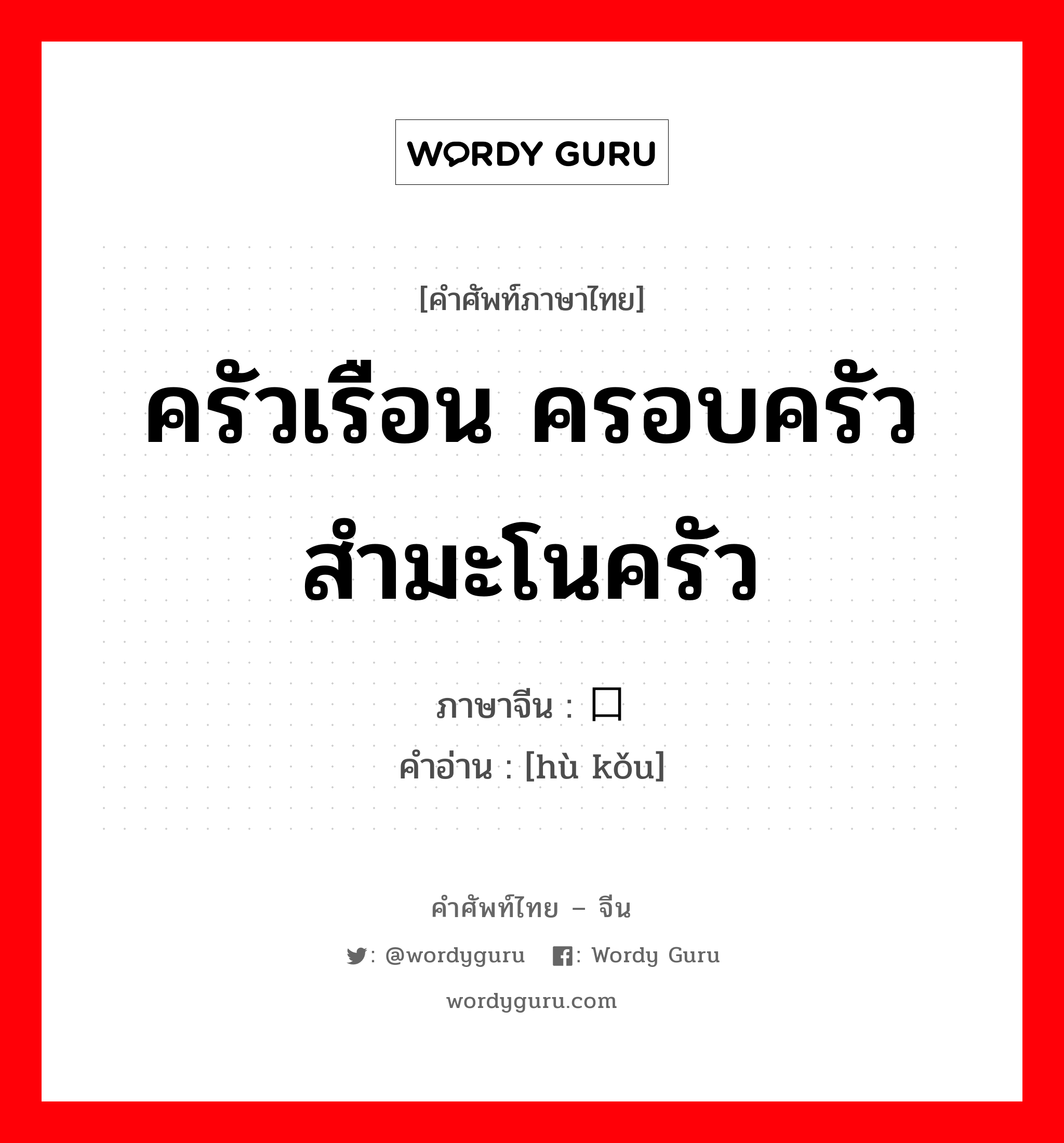 ครัวเรือน ครอบครัว สำมะโนครัว ภาษาจีนคืออะไร, คำศัพท์ภาษาไทย - จีน ครัวเรือน ครอบครัว สำมะโนครัว ภาษาจีน 户口 คำอ่าน [hù kǒu]