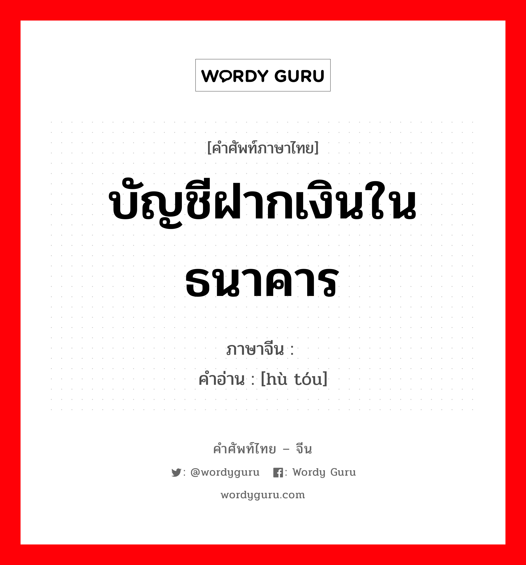 บัญชีฝากเงินในธนาคาร ภาษาจีนคืออะไร, คำศัพท์ภาษาไทย - จีน บัญชีฝากเงินในธนาคาร ภาษาจีน 户头 คำอ่าน [hù tóu]