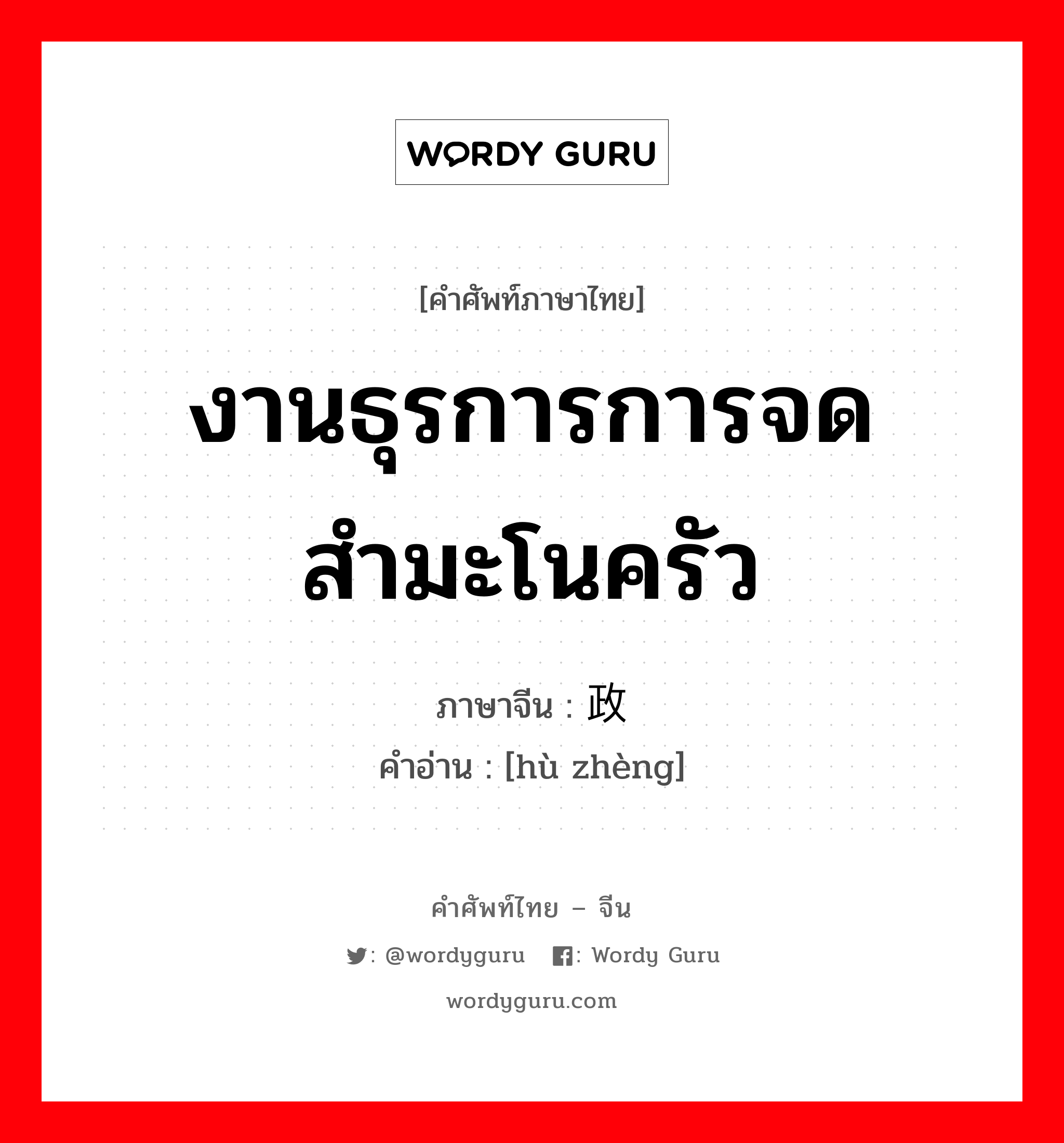 งานธุรการการจดสำมะโนครัว ภาษาจีนคืออะไร, คำศัพท์ภาษาไทย - จีน งานธุรการการจดสำมะโนครัว ภาษาจีน 户政 คำอ่าน [hù zhèng]