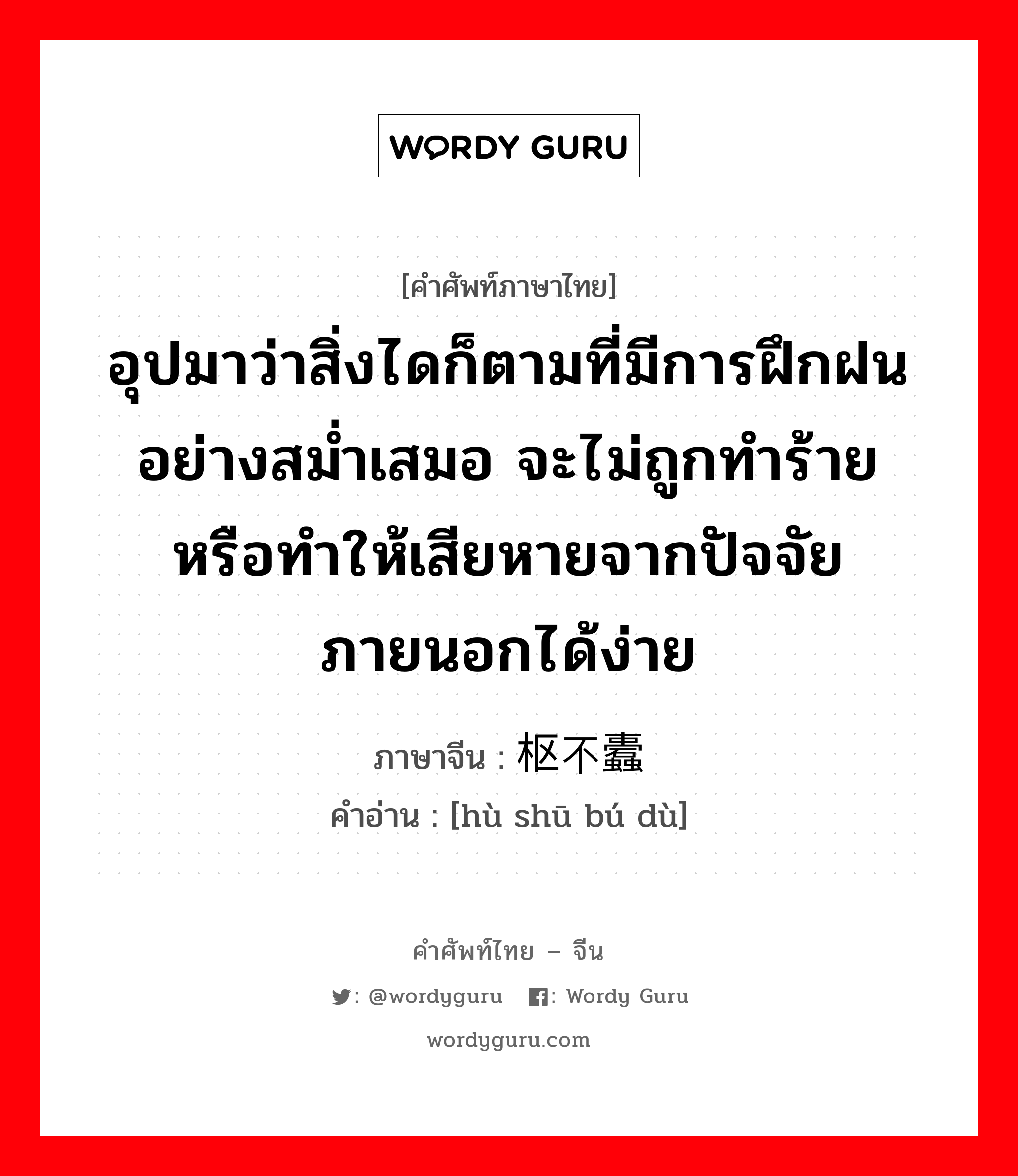 อุปมาว่าสิ่งไดก็ตามที่มีการฝึกฝนอย่างสม่ำเสมอ จะไม่ถูกทำร้าย หรือทำให้เสียหายจากปัจจัยภายนอกได้ง่าย ภาษาจีนคืออะไร, คำศัพท์ภาษาไทย - จีน อุปมาว่าสิ่งไดก็ตามที่มีการฝึกฝนอย่างสม่ำเสมอ จะไม่ถูกทำร้าย หรือทำให้เสียหายจากปัจจัยภายนอกได้ง่าย ภาษาจีน 户枢不蠹 คำอ่าน [hù shū bú dù]