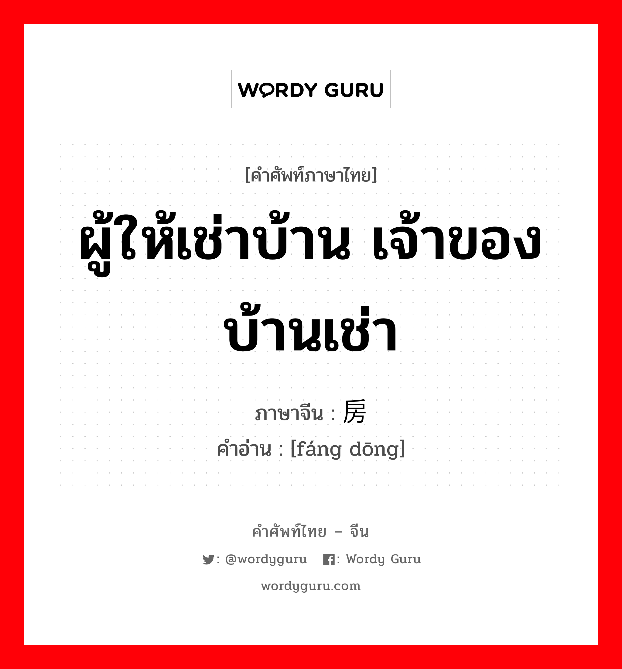 ผู้ให้เช่าบ้าน เจ้าของบ้านเช่า ภาษาจีนคืออะไร, คำศัพท์ภาษาไทย - จีน ผู้ให้เช่าบ้าน เจ้าของบ้านเช่า ภาษาจีน 房东 คำอ่าน [fáng dōng]