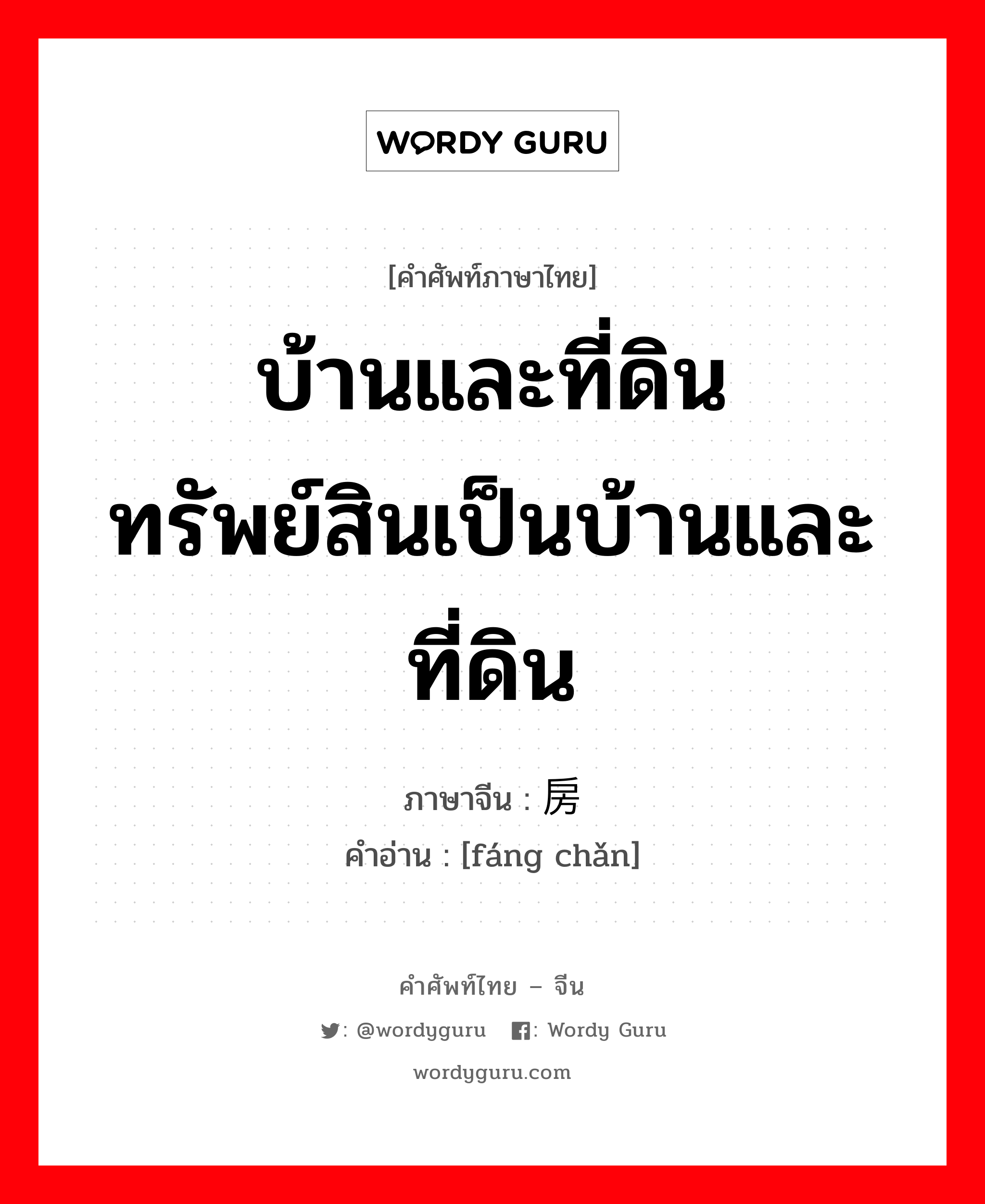 บ้านและที่ดิน ทรัพย์สินเป็นบ้านและที่ดิน ภาษาจีนคืออะไร, คำศัพท์ภาษาไทย - จีน บ้านและที่ดิน ทรัพย์สินเป็นบ้านและที่ดิน ภาษาจีน 房产 คำอ่าน [fáng chǎn]