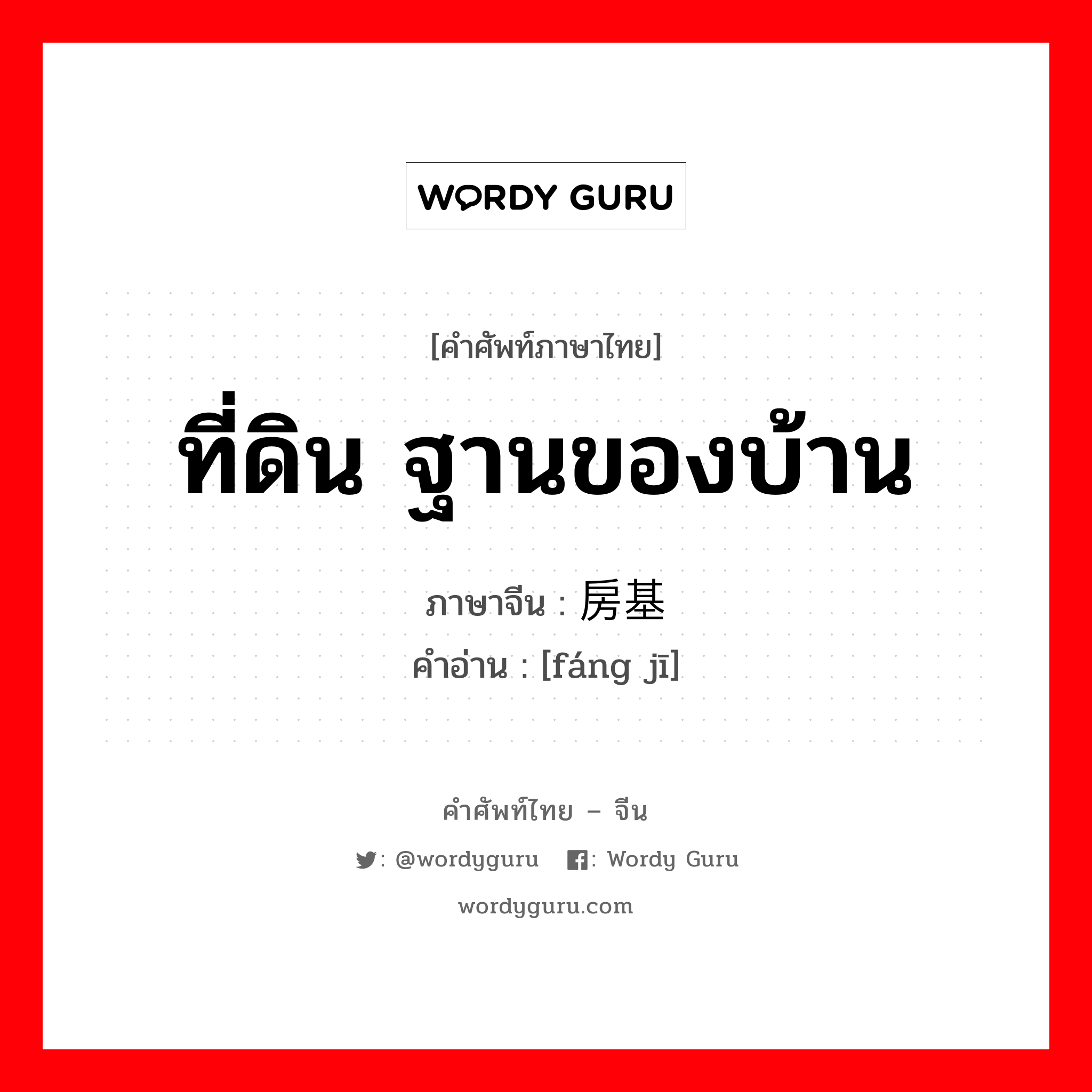 ที่ดิน ฐานของบ้าน ภาษาจีนคืออะไร, คำศัพท์ภาษาไทย - จีน ที่ดิน ฐานของบ้าน ภาษาจีน 房基 คำอ่าน [fáng jī]