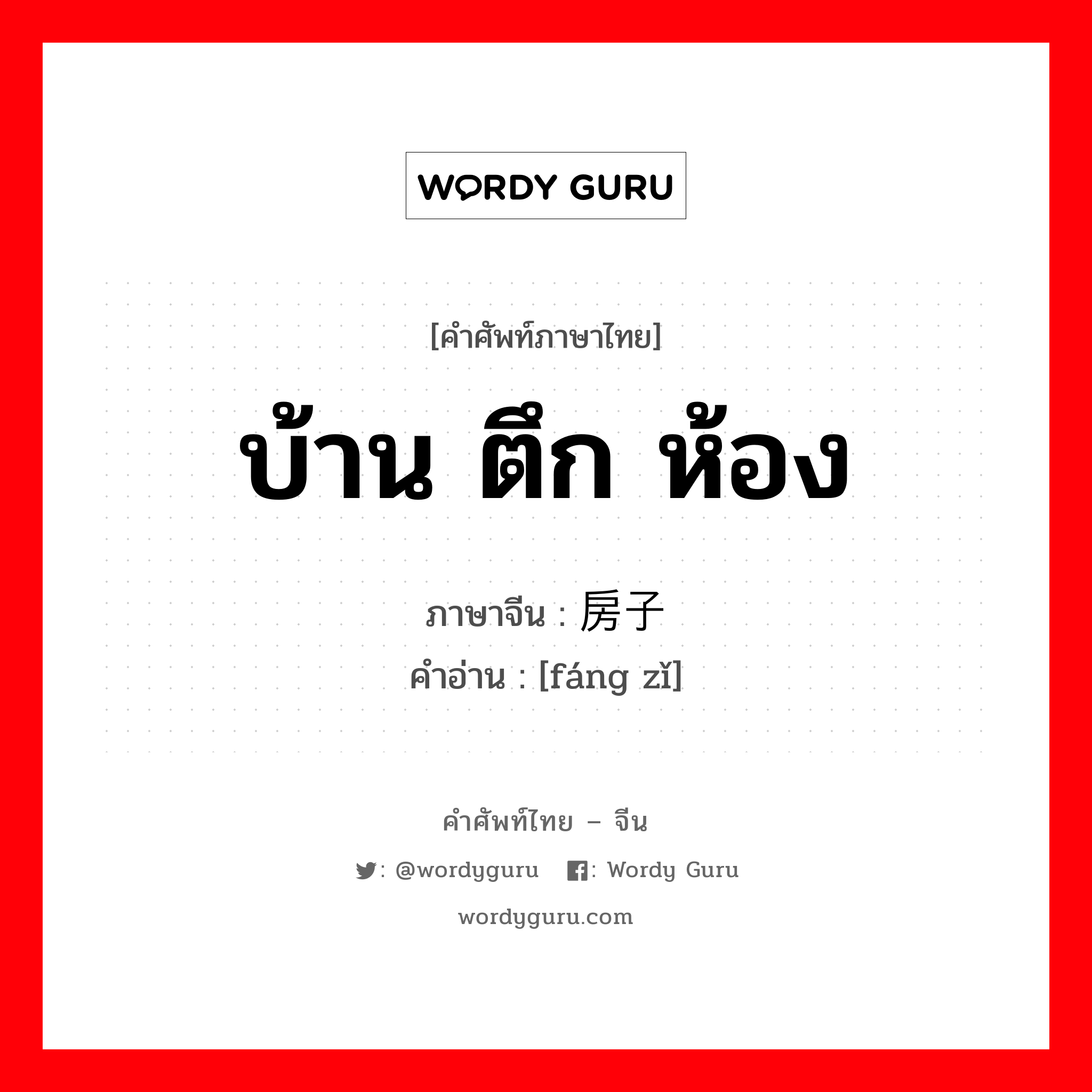 บ้าน ตึก ห้อง ภาษาจีนคืออะไร, คำศัพท์ภาษาไทย - จีน บ้าน ตึก ห้อง ภาษาจีน 房子 คำอ่าน [fáng zǐ]