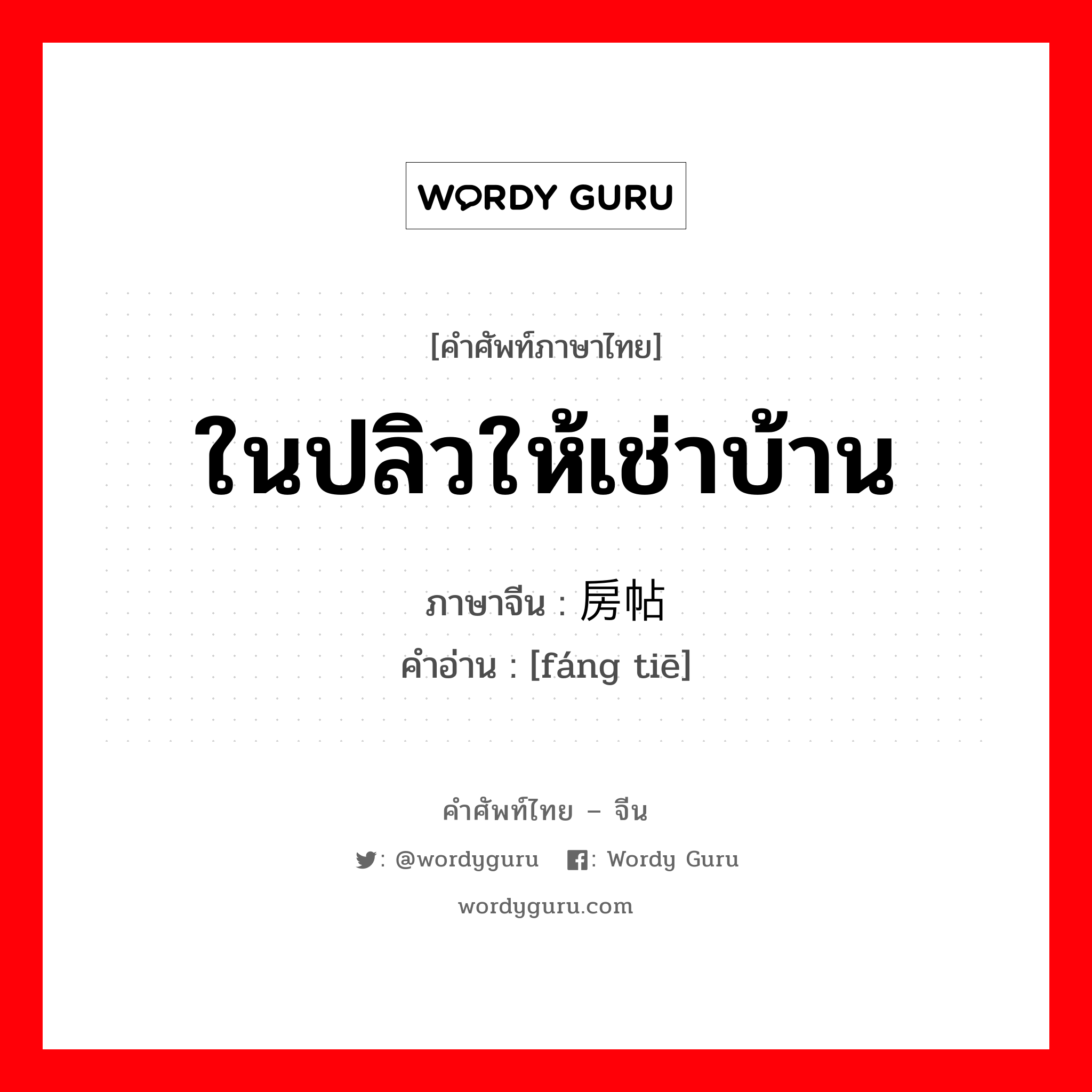 ในปลิวให้เช่าบ้าน ภาษาจีนคืออะไร, คำศัพท์ภาษาไทย - จีน ในปลิวให้เช่าบ้าน ภาษาจีน 房帖 คำอ่าน [fáng tiē]