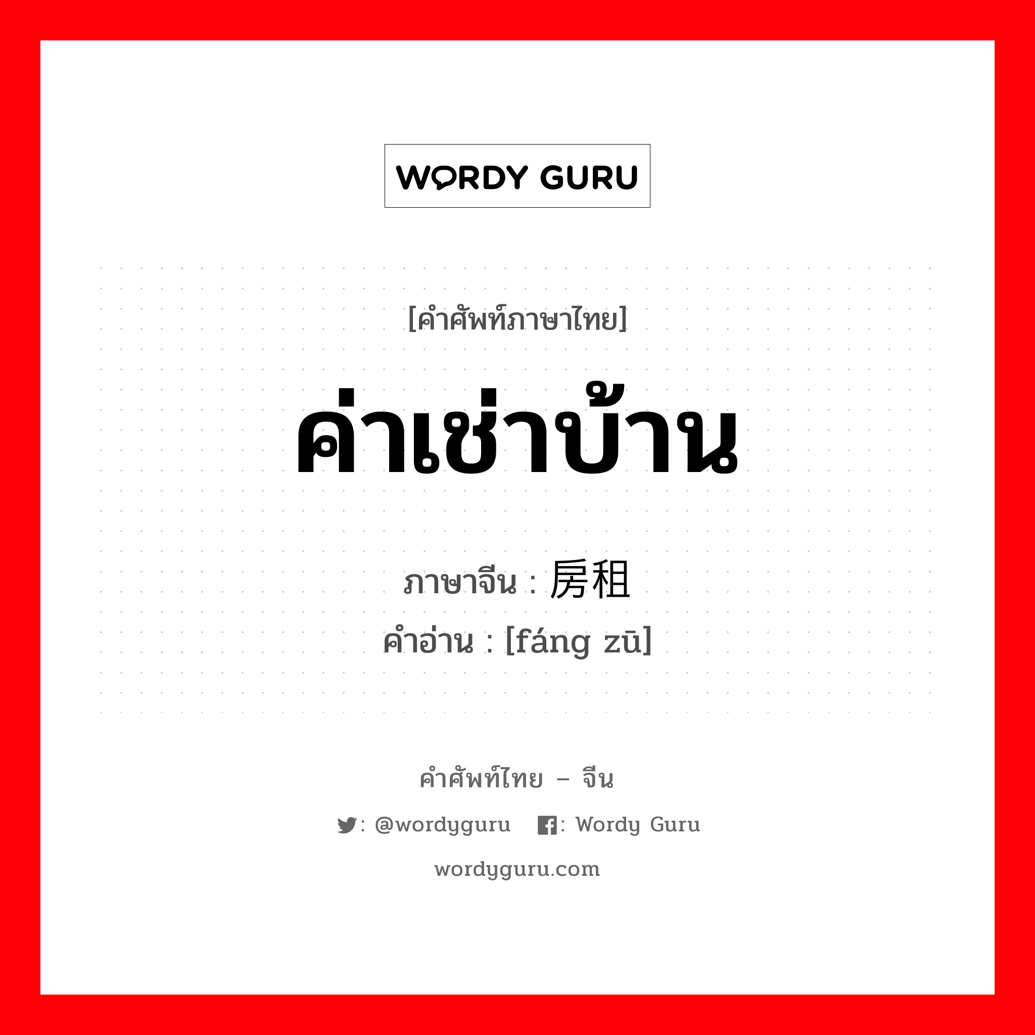 ค่าเช่าบ้าน ภาษาจีนคืออะไร, คำศัพท์ภาษาไทย - จีน ค่าเช่าบ้าน ภาษาจีน 房租 คำอ่าน [fáng zū]