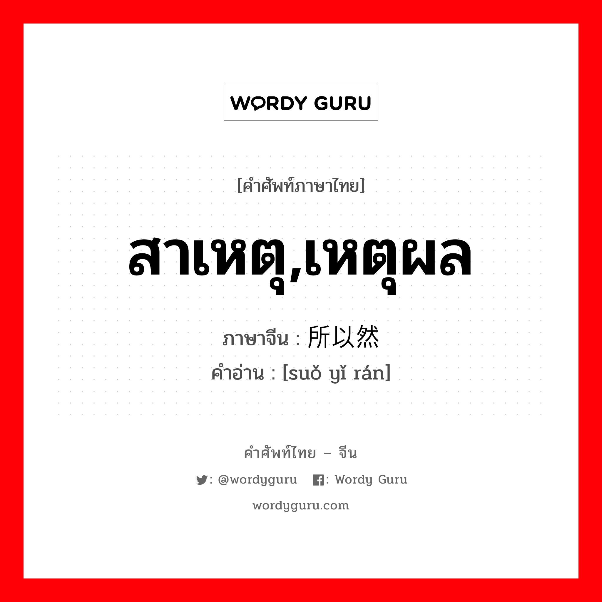 สาเหตุ,เหตุผล ภาษาจีนคืออะไร, คำศัพท์ภาษาไทย - จีน สาเหตุ,เหตุผล ภาษาจีน 所以然 คำอ่าน [suǒ yǐ rán]