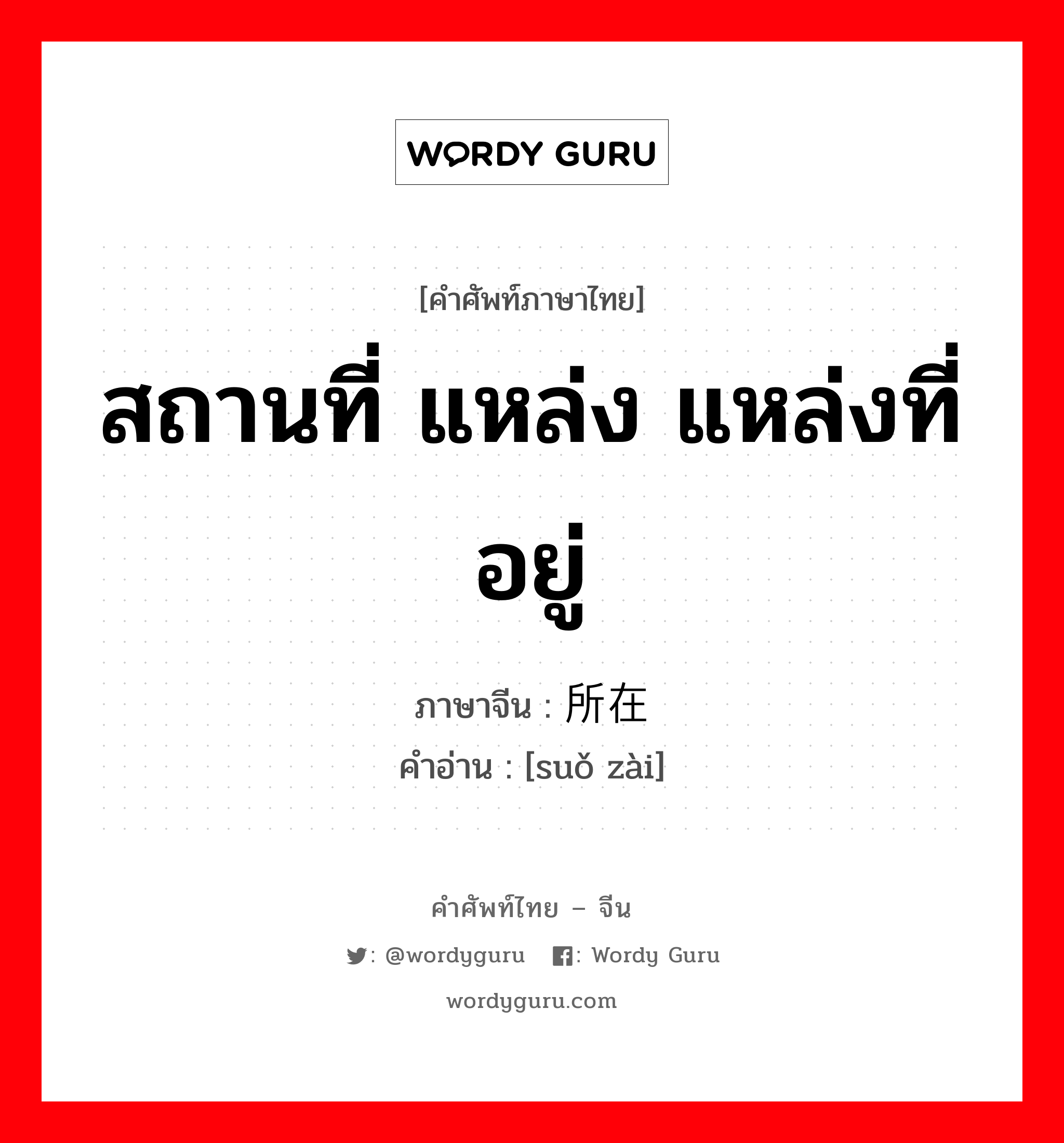 สถานที่ แหล่ง แหล่งที่อยู่ ภาษาจีนคืออะไร, คำศัพท์ภาษาไทย - จีน สถานที่ แหล่ง แหล่งที่อยู่ ภาษาจีน 所在 คำอ่าน [suǒ zài]