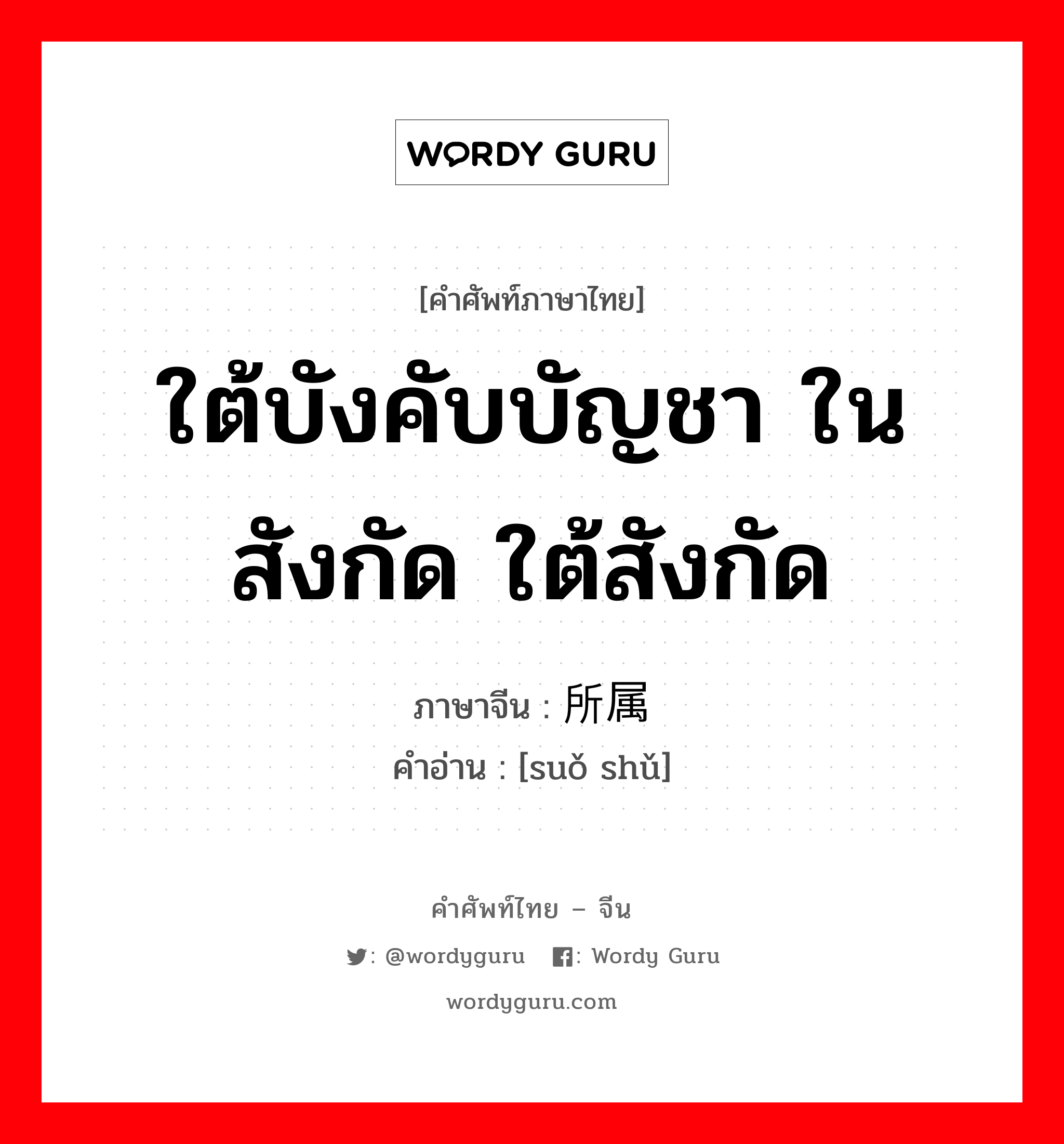 ใต้บังคับบัญชา ในสังกัด ใต้สังกัด ภาษาจีนคืออะไร, คำศัพท์ภาษาไทย - จีน ใต้บังคับบัญชา ในสังกัด ใต้สังกัด ภาษาจีน 所属 คำอ่าน [suǒ shǔ]