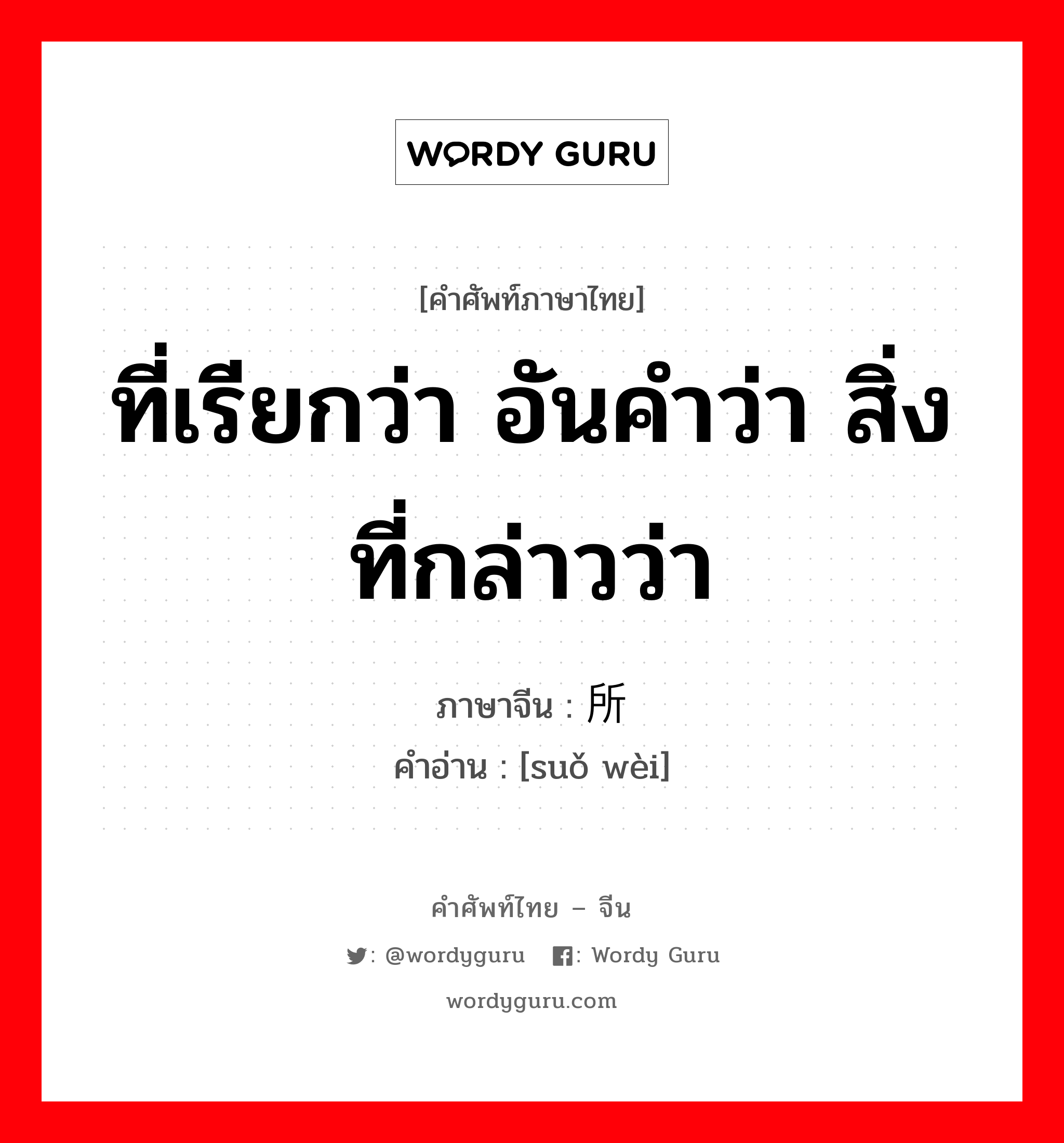 ที่เรียกว่า อันคำว่า สิ่งที่กล่าวว่า ภาษาจีนคืออะไร, คำศัพท์ภาษาไทย - จีน ที่เรียกว่า อันคำว่า สิ่งที่กล่าวว่า ภาษาจีน 所谓 คำอ่าน [suǒ wèi]