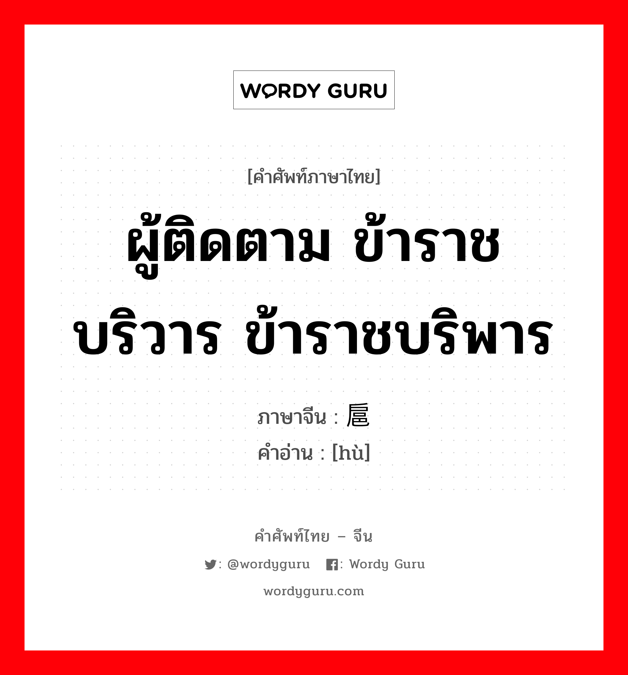 ผู้ติดตาม ข้าราชบริวาร ข้าราชบริพาร ภาษาจีนคืออะไร, คำศัพท์ภาษาไทย - จีน ผู้ติดตาม ข้าราชบริวาร ข้าราชบริพาร ภาษาจีน 扈 คำอ่าน [hù]