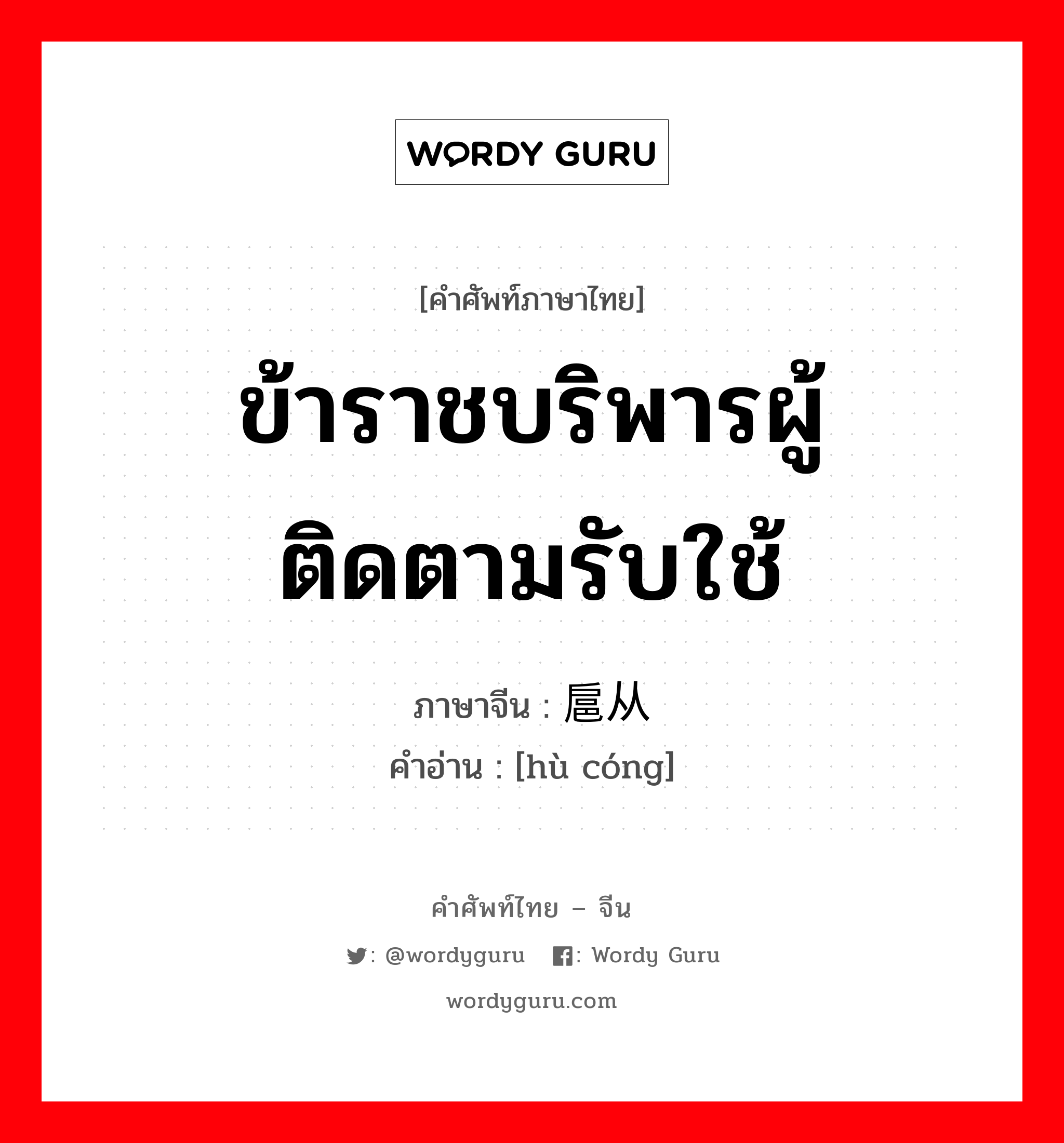 ข้าราชบริพารผู้ติดตามรับใช้ ภาษาจีนคืออะไร, คำศัพท์ภาษาไทย - จีน ข้าราชบริพารผู้ติดตามรับใช้ ภาษาจีน 扈从 คำอ่าน [hù cóng]