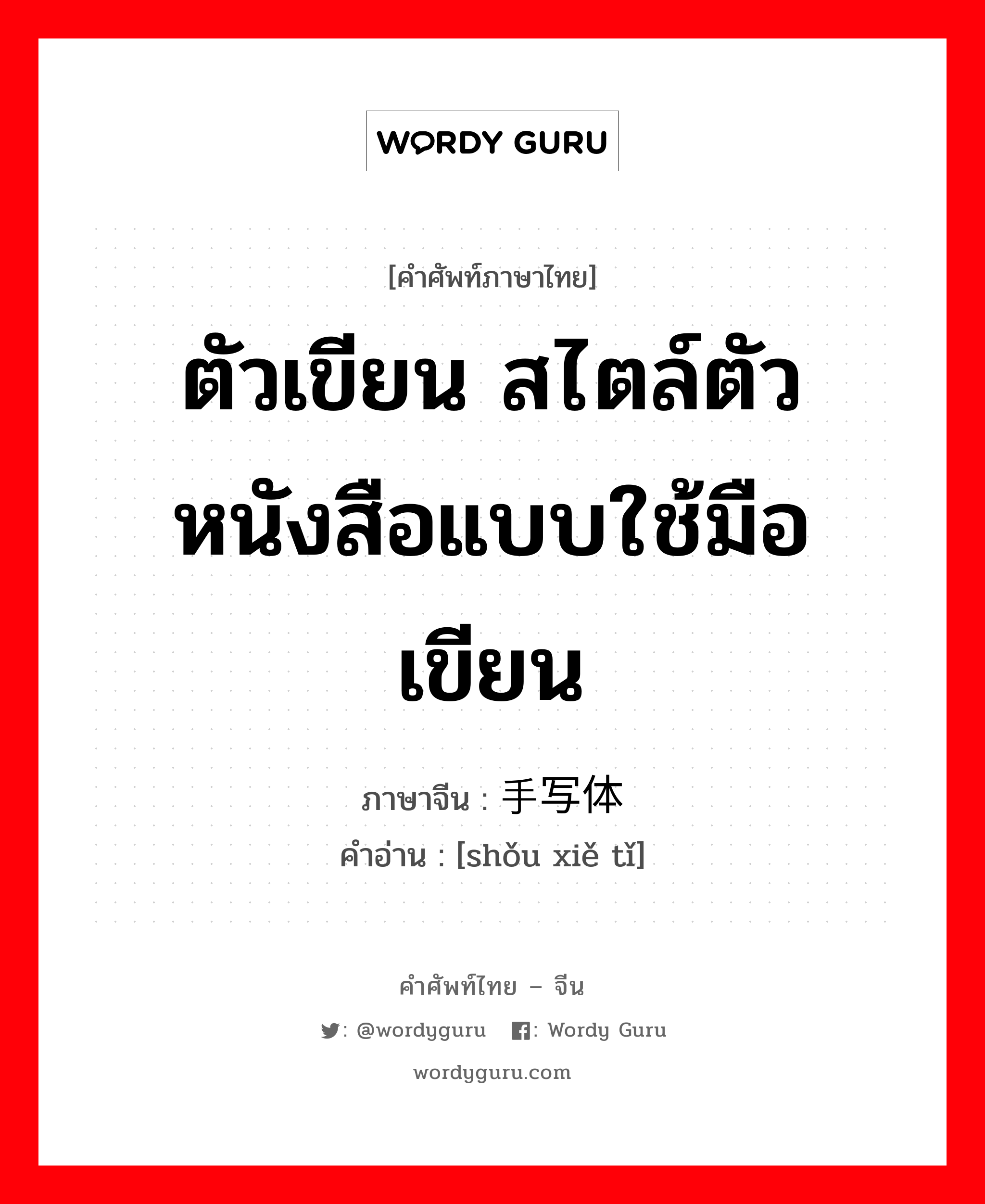 ตัวเขียน สไตล์ตัวหนังสือแบบใช้มือเขียน ภาษาจีนคืออะไร, คำศัพท์ภาษาไทย - จีน ตัวเขียน สไตล์ตัวหนังสือแบบใช้มือเขียน ภาษาจีน 手写体 คำอ่าน [shǒu xiě tǐ]