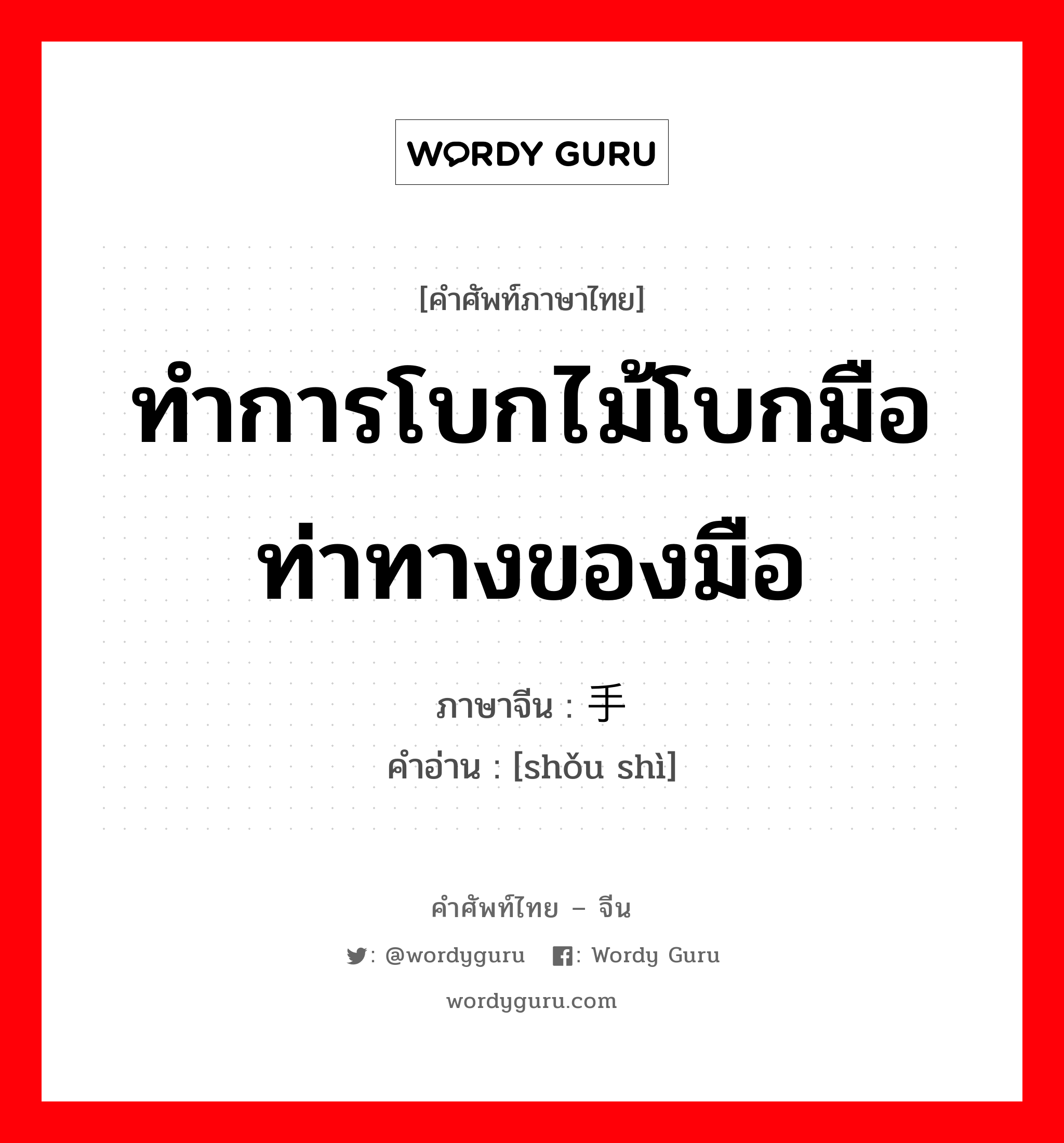 ทำการโบกไม้โบกมือ ท่าทางของมือ ภาษาจีนคืออะไร, คำศัพท์ภาษาไทย - จีน ทำการโบกไม้โบกมือ ท่าทางของมือ ภาษาจีน 手势 คำอ่าน [shǒu shì]